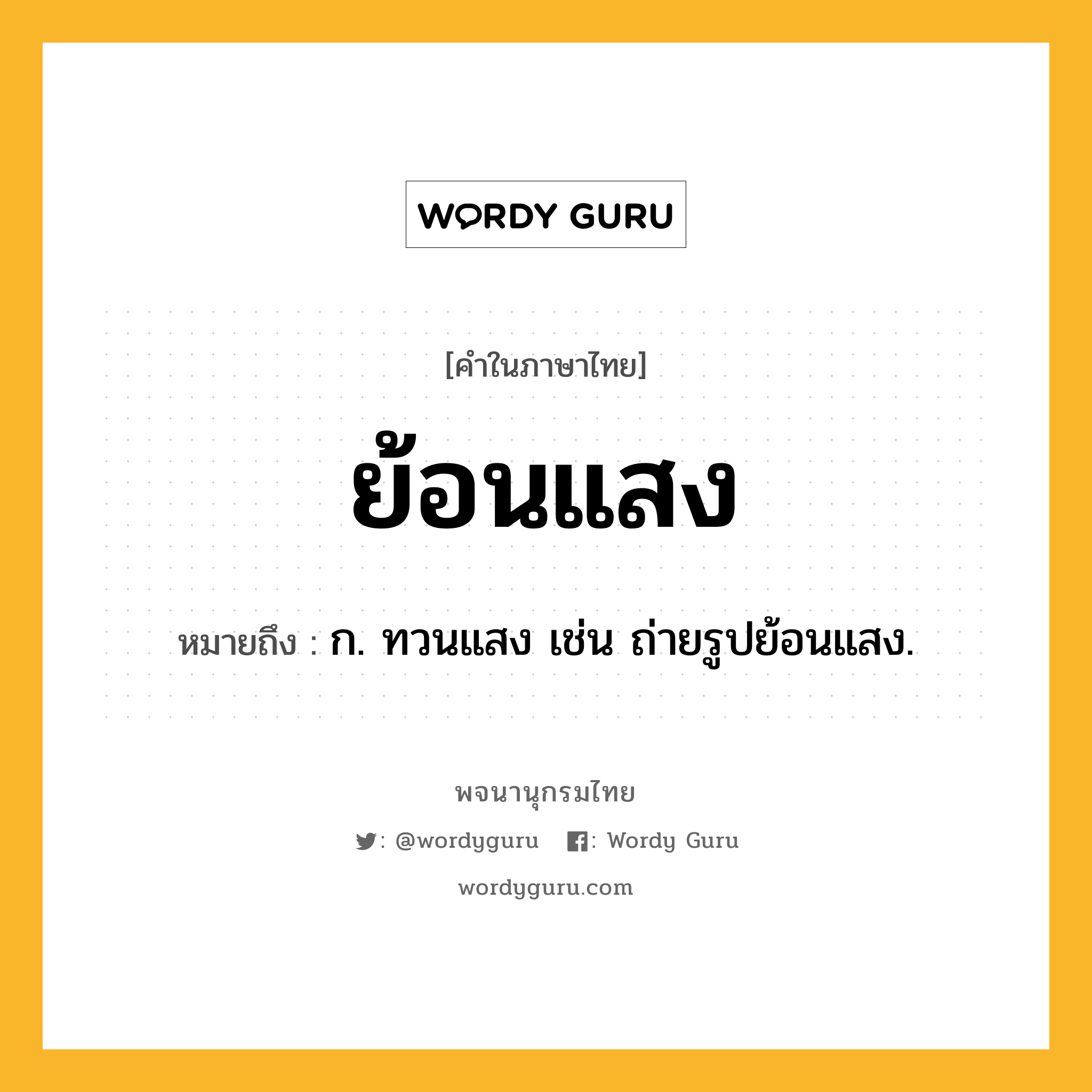 ย้อนแสง ความหมาย หมายถึงอะไร?, คำในภาษาไทย ย้อนแสง หมายถึง ก. ทวนแสง เช่น ถ่ายรูปย้อนแสง.