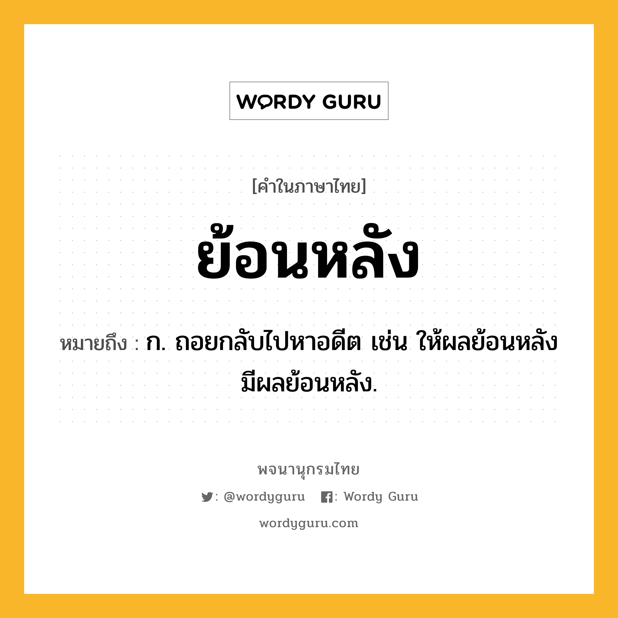 ย้อนหลัง ความหมาย หมายถึงอะไร?, คำในภาษาไทย ย้อนหลัง หมายถึง ก. ถอยกลับไปหาอดีต เช่น ให้ผลย้อนหลัง มีผลย้อนหลัง.