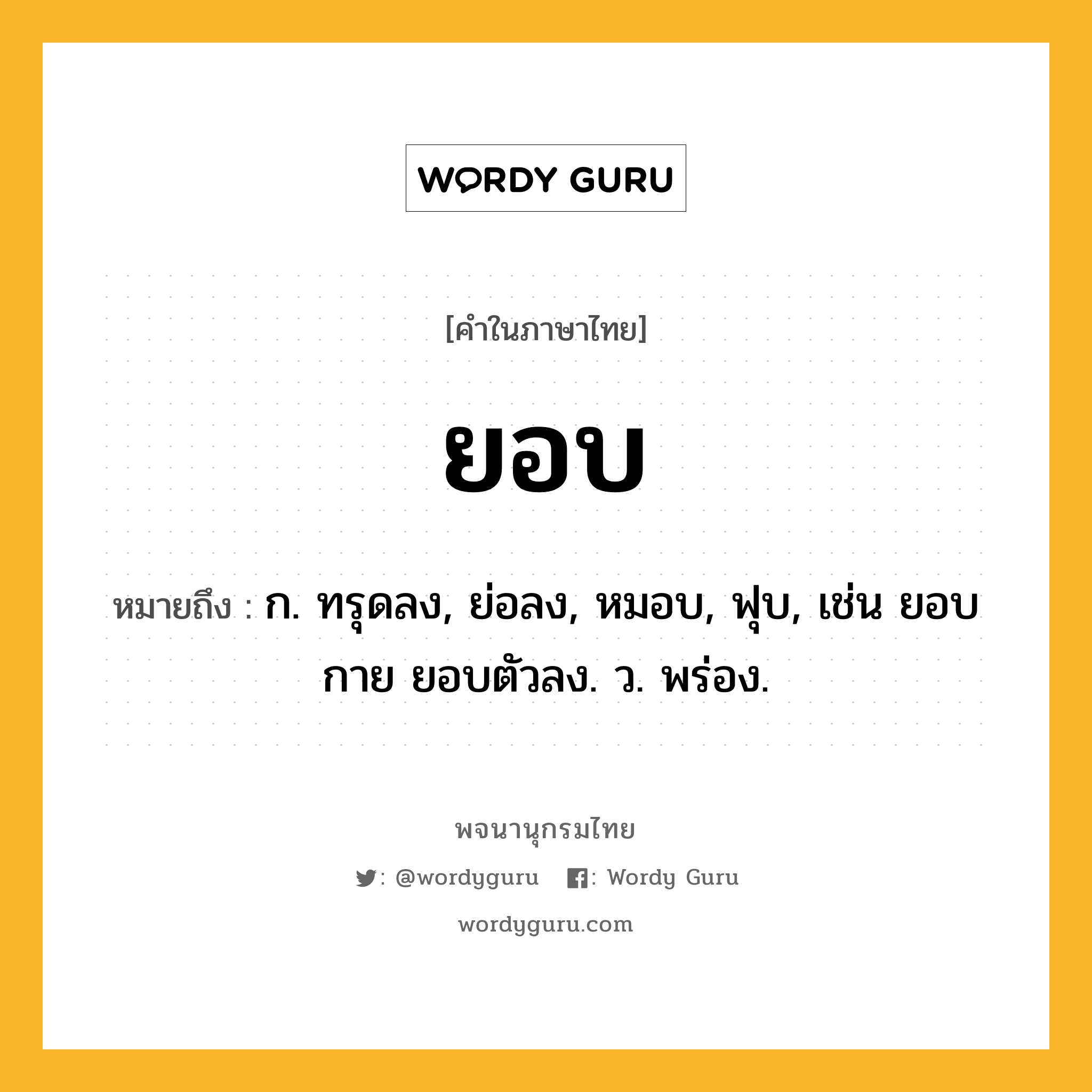 ยอบ ความหมาย หมายถึงอะไร?, คำในภาษาไทย ยอบ หมายถึง ก. ทรุดลง, ย่อลง, หมอบ, ฟุบ, เช่น ยอบกาย ยอบตัวลง. ว. พร่อง.