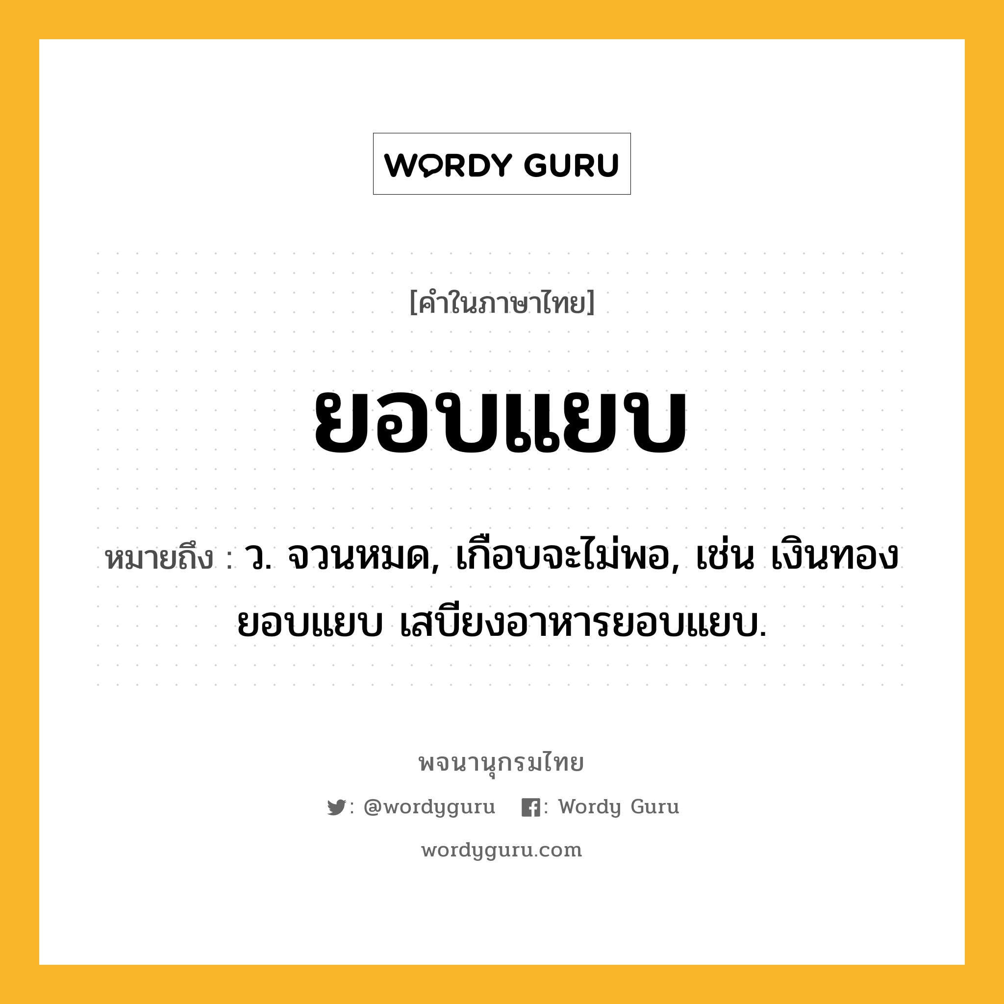 ยอบแยบ ความหมาย หมายถึงอะไร?, คำในภาษาไทย ยอบแยบ หมายถึง ว. จวนหมด, เกือบจะไม่พอ, เช่น เงินทองยอบแยบ เสบียงอาหารยอบแยบ.