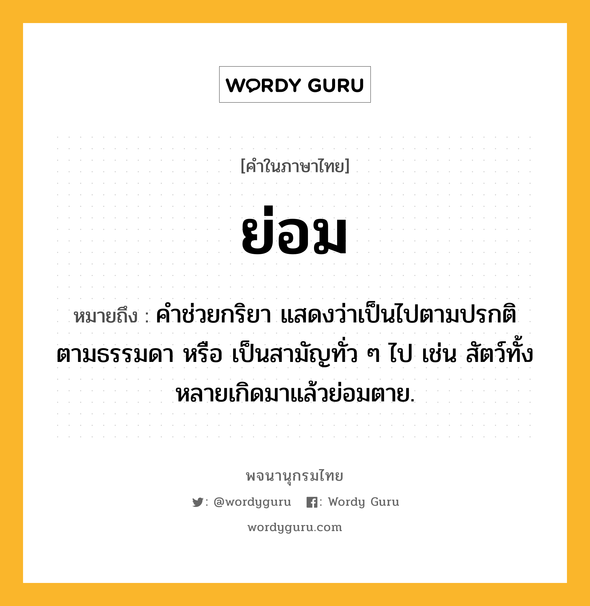 ย่อม ความหมาย หมายถึงอะไร?, คำในภาษาไทย ย่อม หมายถึง คําช่วยกริยา แสดงว่าเป็นไปตามปรกติ ตามธรรมดา หรือ เป็นสามัญทั่ว ๆ ไป เช่น สัตว์ทั้งหลายเกิดมาแล้วย่อมตาย.