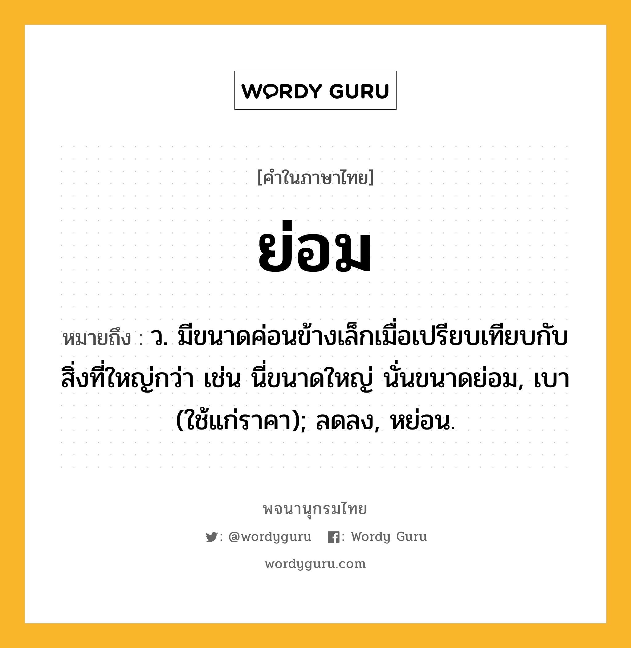 ย่อม ความหมาย หมายถึงอะไร?, คำในภาษาไทย ย่อม หมายถึง ว. มีขนาดค่อนข้างเล็กเมื่อเปรียบเทียบกับสิ่งที่ใหญ่กว่า เช่น นี่ขนาดใหญ่ นั่นขนาดย่อม, เบา (ใช้แก่ราคา); ลดลง, หย่อน.