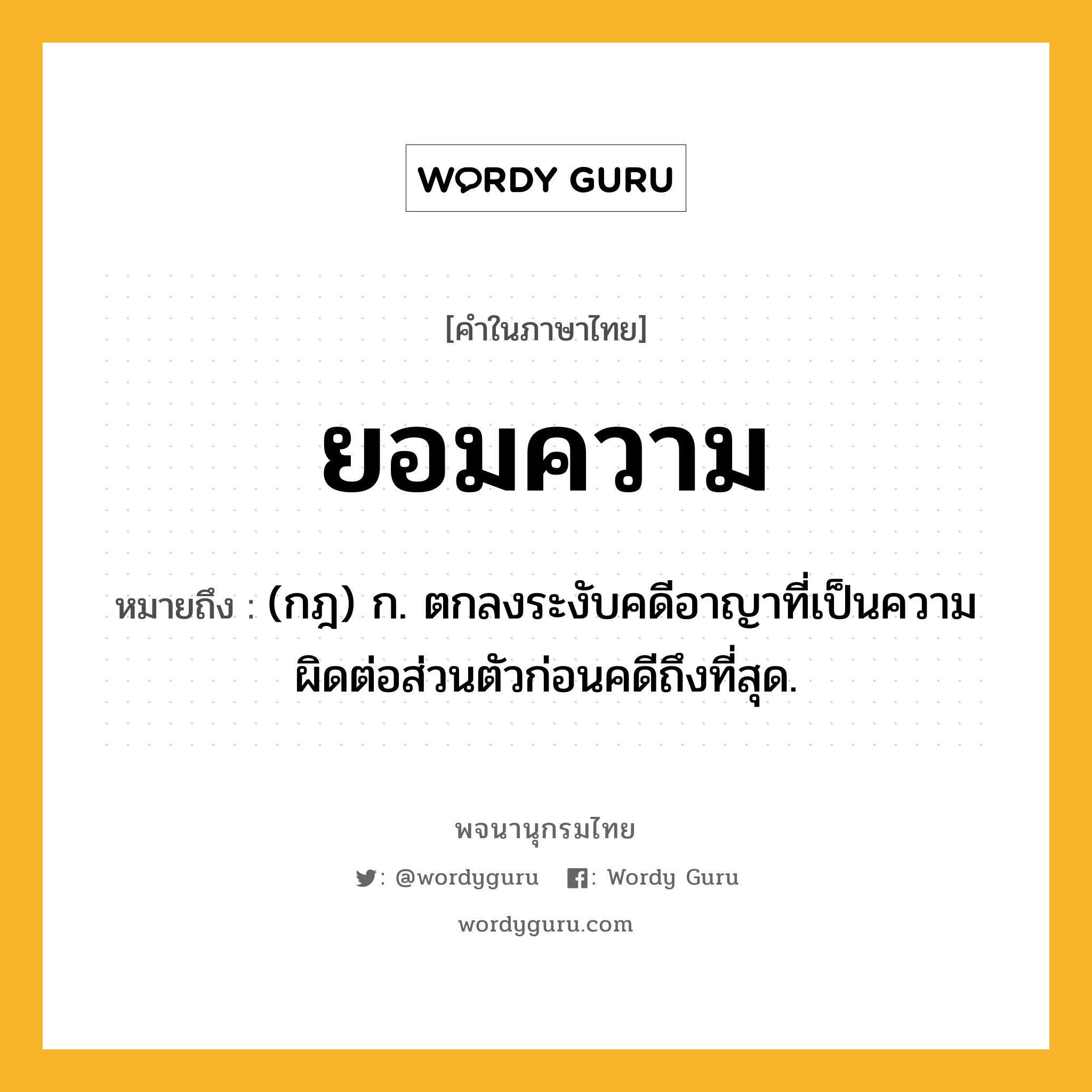 ยอมความ ความหมาย หมายถึงอะไร?, คำในภาษาไทย ยอมความ หมายถึง (กฎ) ก. ตกลงระงับคดีอาญาที่เป็นความผิดต่อส่วนตัวก่อนคดีถึงที่สุด.