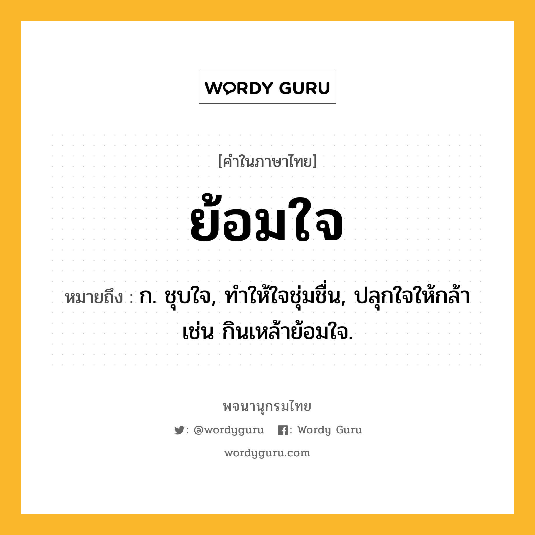 ย้อมใจ ความหมาย หมายถึงอะไร?, คำในภาษาไทย ย้อมใจ หมายถึง ก. ชุบใจ, ทําให้ใจชุ่มชื่น, ปลุกใจให้กล้า เช่น กินเหล้าย้อมใจ.