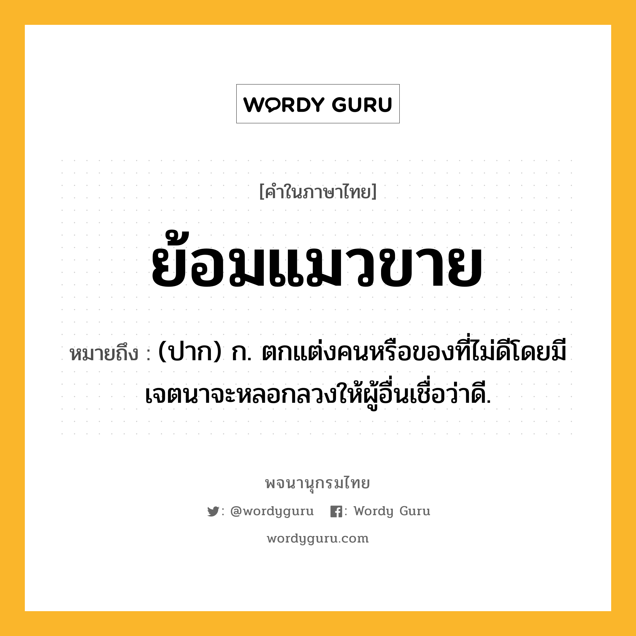 ย้อมแมวขาย ความหมาย หมายถึงอะไร?, คำในภาษาไทย ย้อมแมวขาย หมายถึง (ปาก) ก. ตกแต่งคนหรือของที่ไม่ดีโดยมีเจตนาจะหลอกลวงให้ผู้อื่นเชื่อว่าดี.