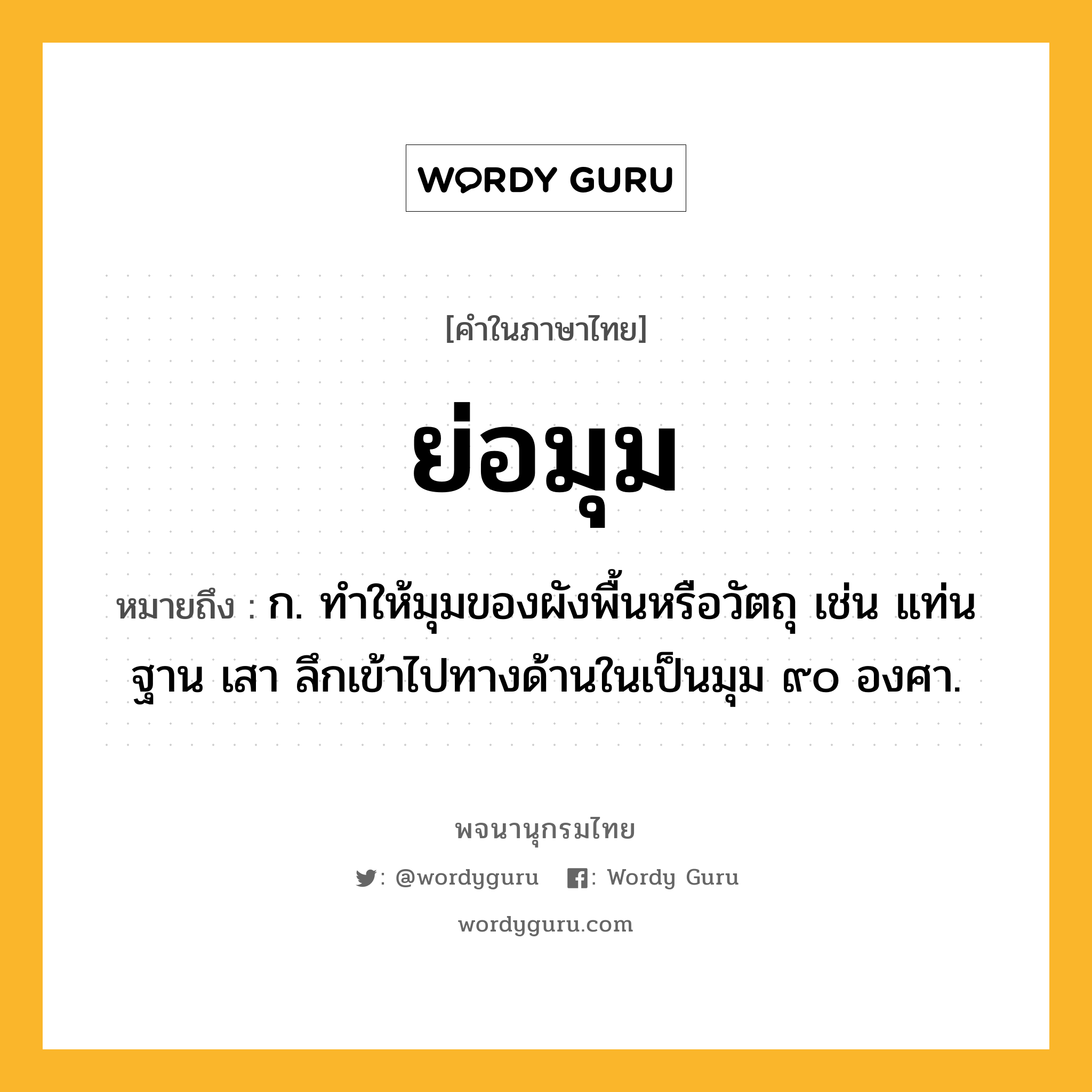 ย่อมุม ความหมาย หมายถึงอะไร?, คำในภาษาไทย ย่อมุม หมายถึง ก. ทําให้มุมของผังพื้นหรือวัตถุ เช่น แท่น ฐาน เสา ลึกเข้าไปทางด้านในเป็นมุม ๙๐ องศา.