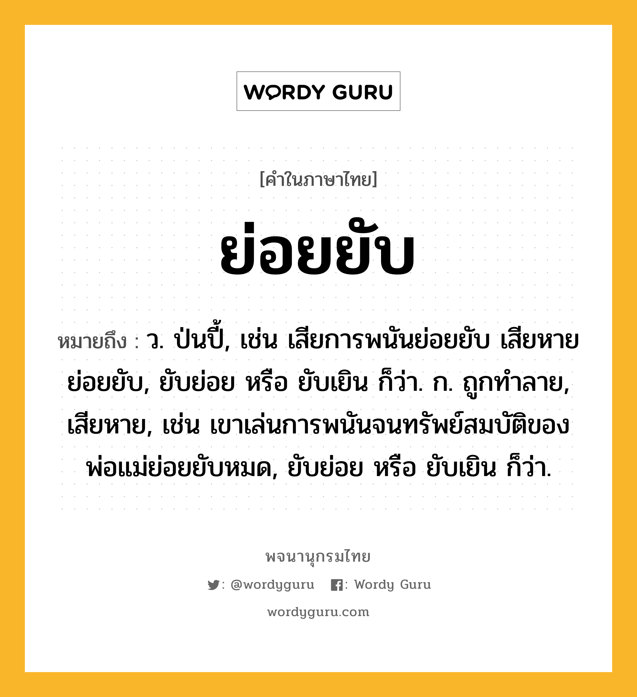 ย่อยยับ ความหมาย หมายถึงอะไร?, คำในภาษาไทย ย่อยยับ หมายถึง ว. ป่นปี้, เช่น เสียการพนันย่อยยับ เสียหายย่อยยับ, ยับย่อย หรือ ยับเยิน ก็ว่า. ก. ถูกทำลาย, เสียหาย, เช่น เขาเล่นการพนันจนทรัพย์สมบัติของพ่อแม่ย่อยยับหมด, ยับย่อย หรือ ยับเยิน ก็ว่า.