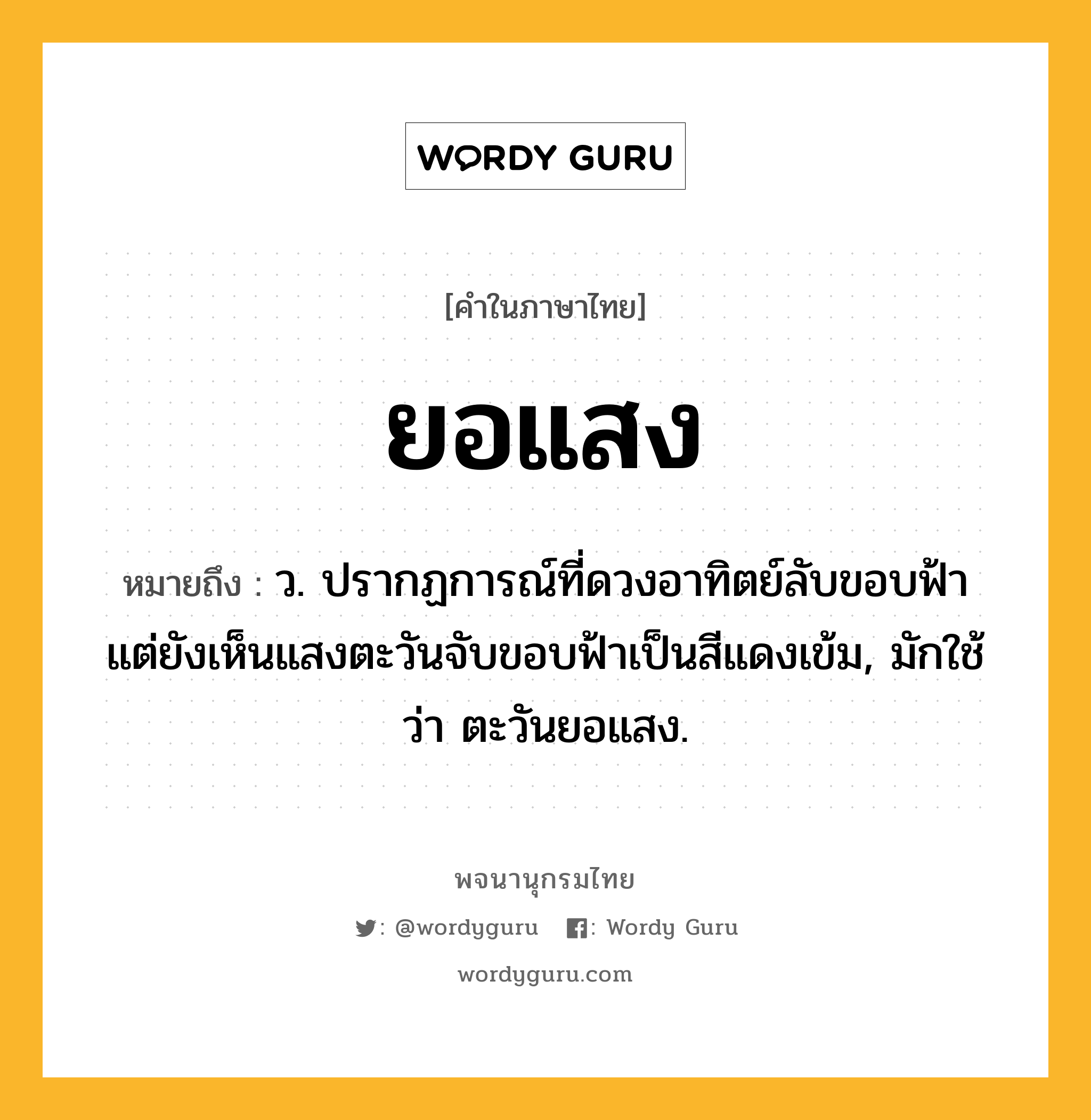 ยอแสง ความหมาย หมายถึงอะไร?, คำในภาษาไทย ยอแสง หมายถึง ว. ปรากฏการณ์ที่ดวงอาทิตย์ลับขอบฟ้า แต่ยังเห็นแสงตะวันจับขอบฟ้าเป็นสีแดงเข้ม, มักใช้ว่า ตะวันยอแสง.