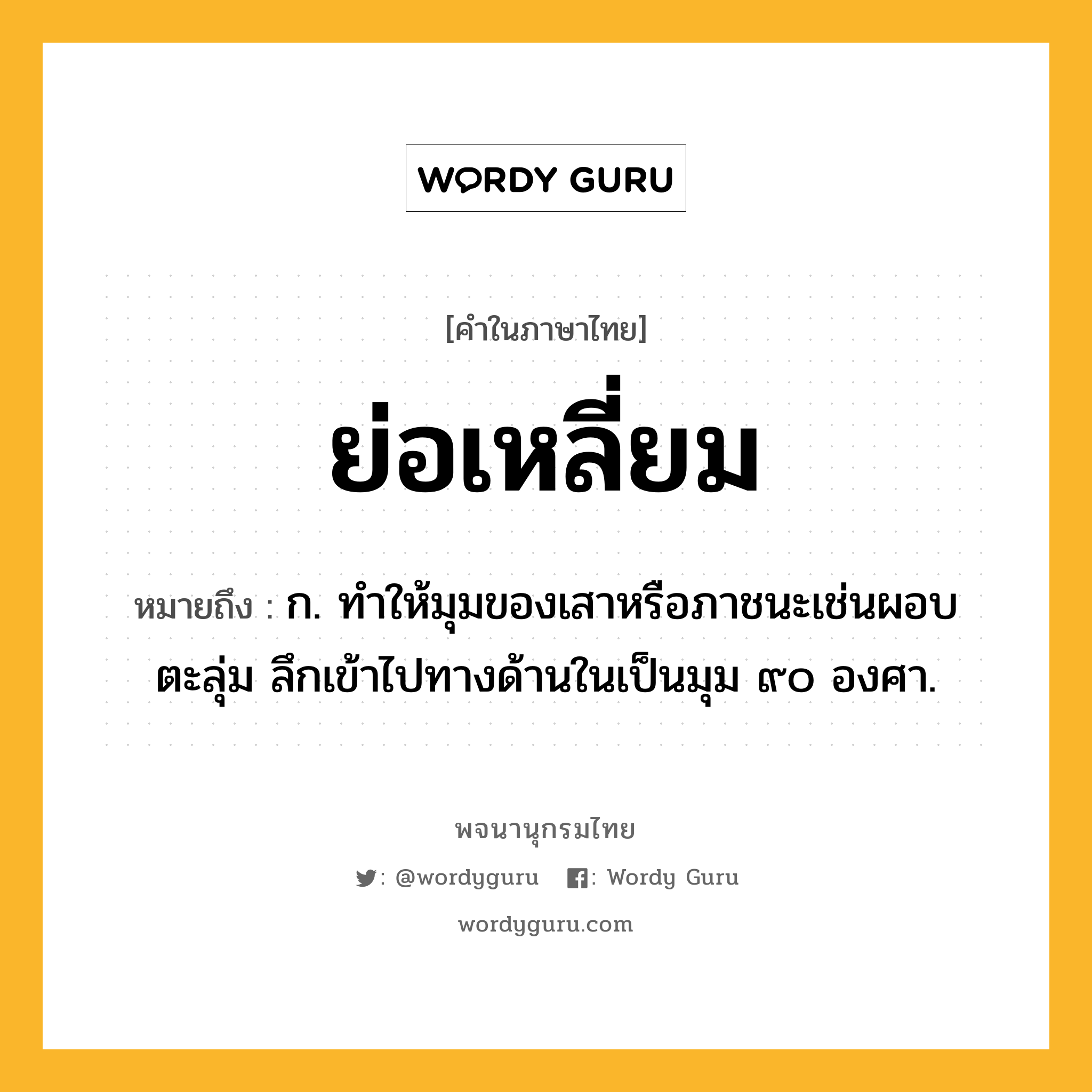 ย่อเหลี่ยม ความหมาย หมายถึงอะไร?, คำในภาษาไทย ย่อเหลี่ยม หมายถึง ก. ทำให้มุมของเสาหรือภาชนะเช่นผอบ ตะลุ่ม ลึกเข้าไปทางด้านในเป็นมุม ๙๐ องศา.