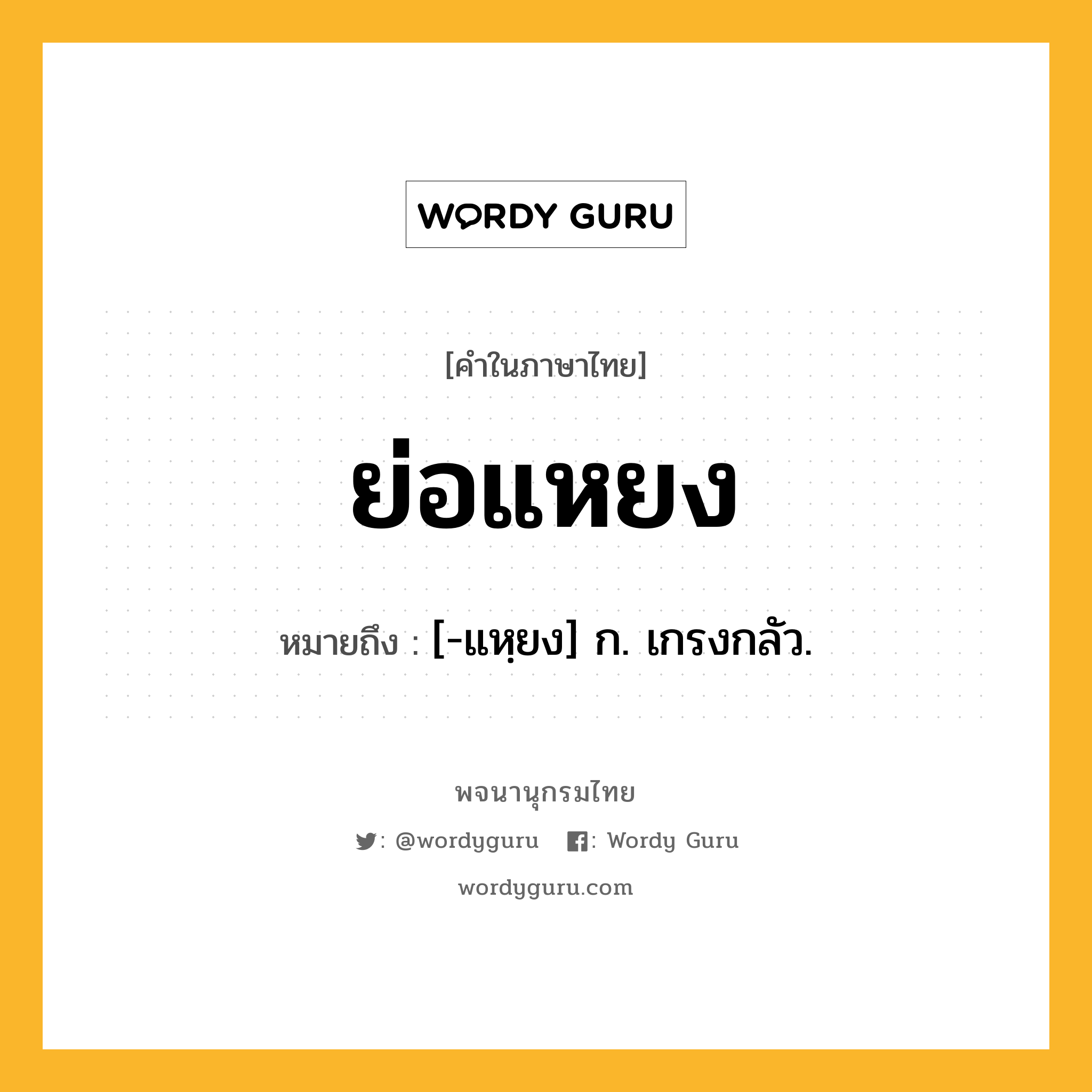 ย่อแหยง ความหมาย หมายถึงอะไร?, คำในภาษาไทย ย่อแหยง หมายถึง [-แหฺยง] ก. เกรงกลัว.