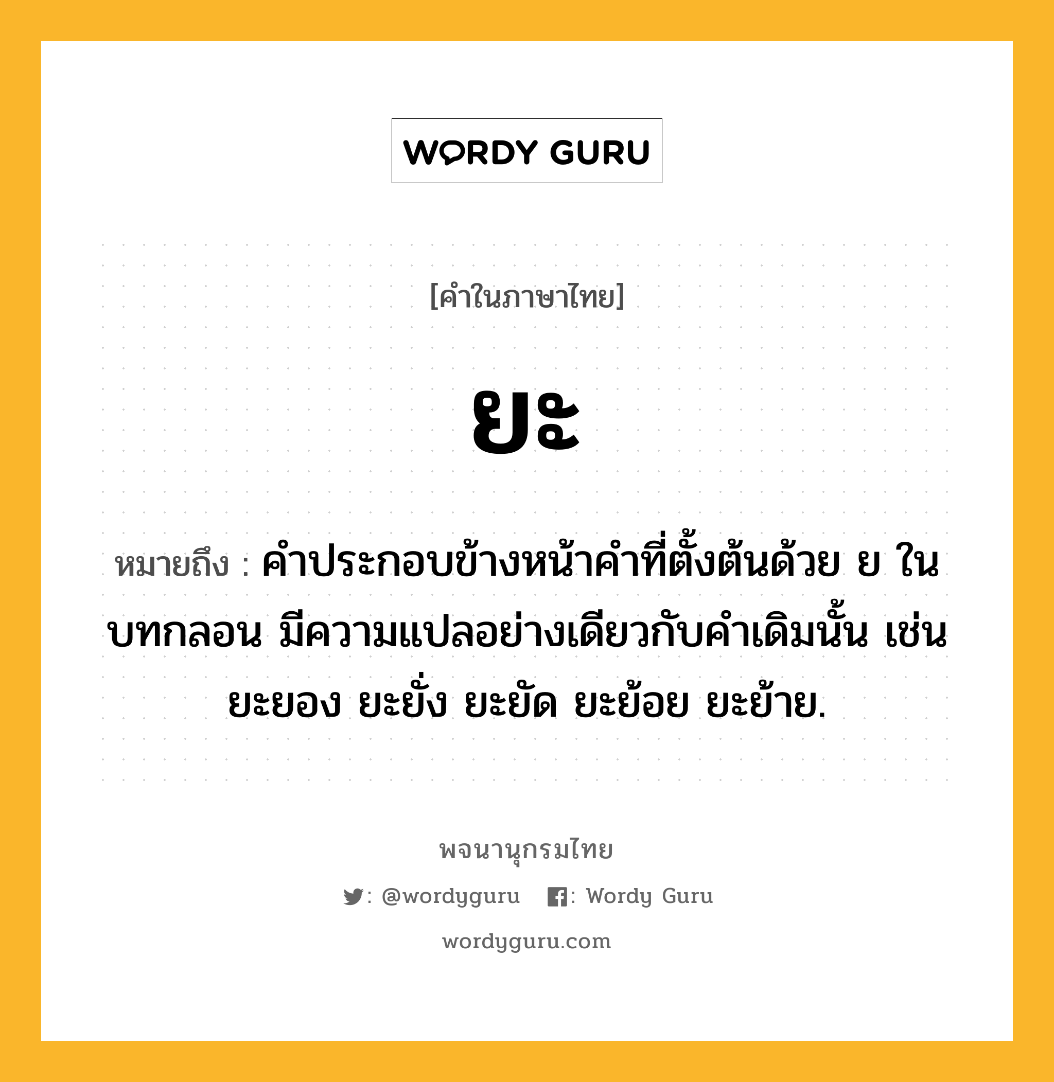 ยะ ความหมาย หมายถึงอะไร?, คำในภาษาไทย ยะ หมายถึง คําประกอบข้างหน้าคําที่ตั้งต้นด้วย ย ในบทกลอน มีความแปลอย่างเดียวกับคําเดิมนั้น เช่น ยะยอง ยะยั่ง ยะยัด ยะย้อย ยะย้าย.