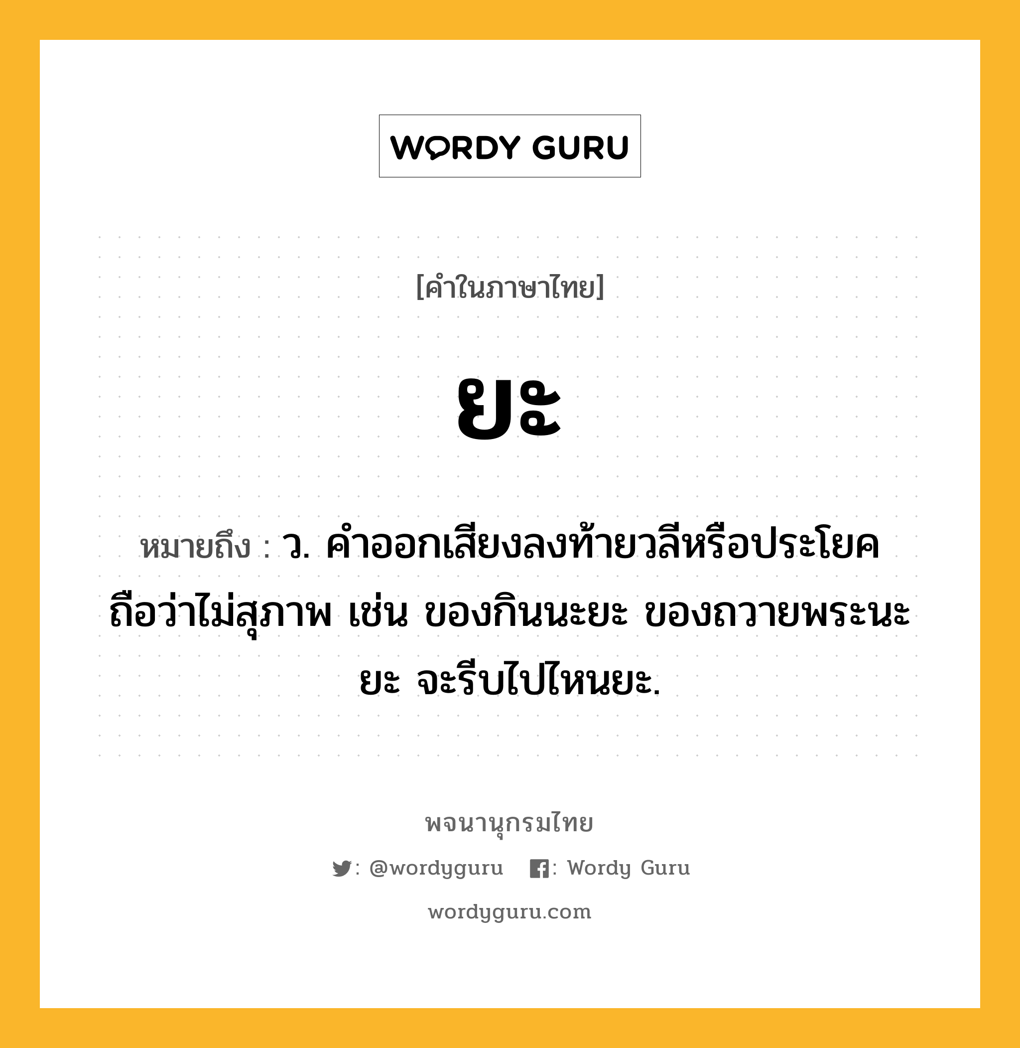 ยะ ความหมาย หมายถึงอะไร?, คำในภาษาไทย ยะ หมายถึง ว. คําออกเสียงลงท้ายวลีหรือประโยค ถือว่าไม่สุภาพ เช่น ของกินนะยะ ของถวายพระนะยะ จะรีบไปไหนยะ.