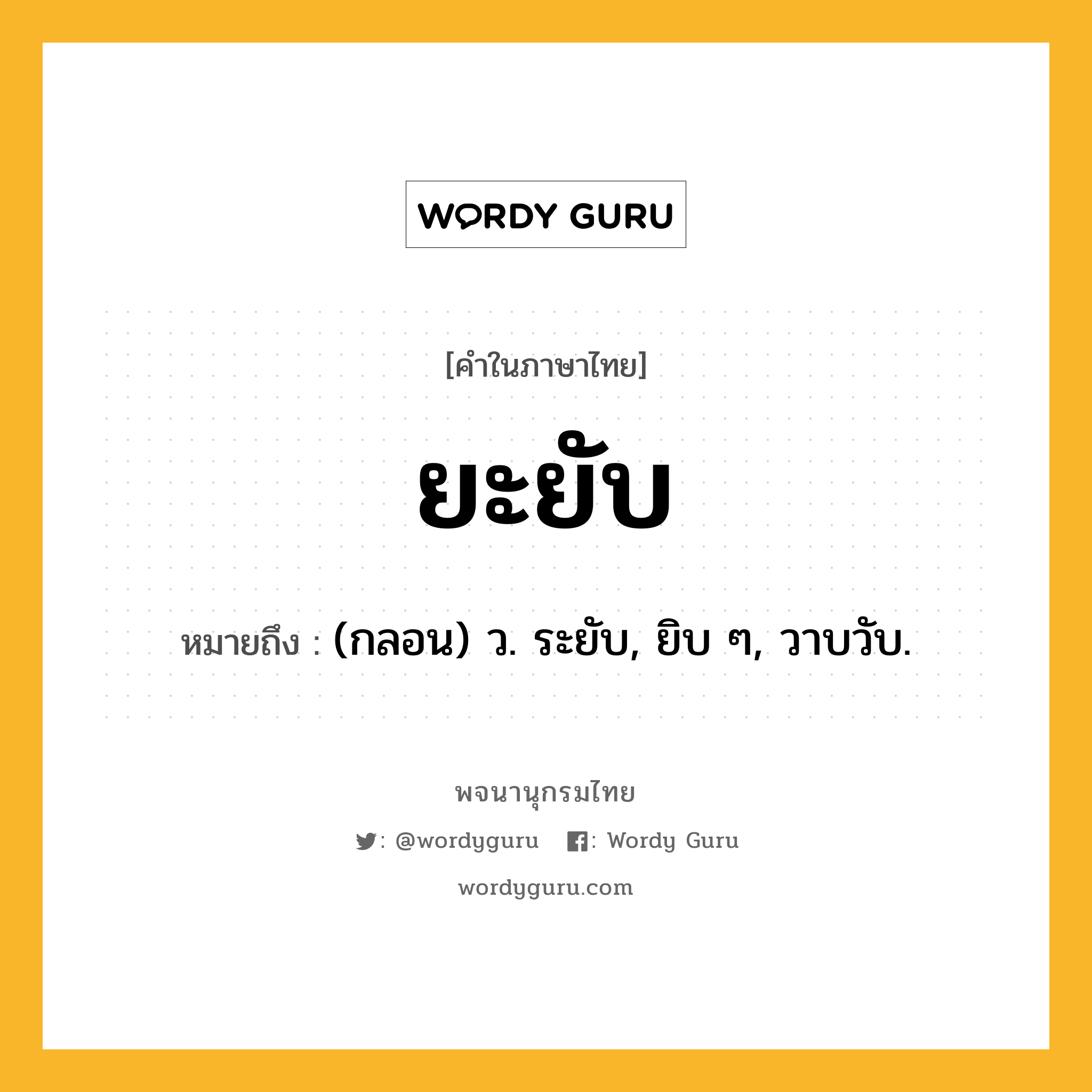 ยะยับ ความหมาย หมายถึงอะไร?, คำในภาษาไทย ยะยับ หมายถึง (กลอน) ว. ระยับ, ยิบ ๆ, วาบวับ.