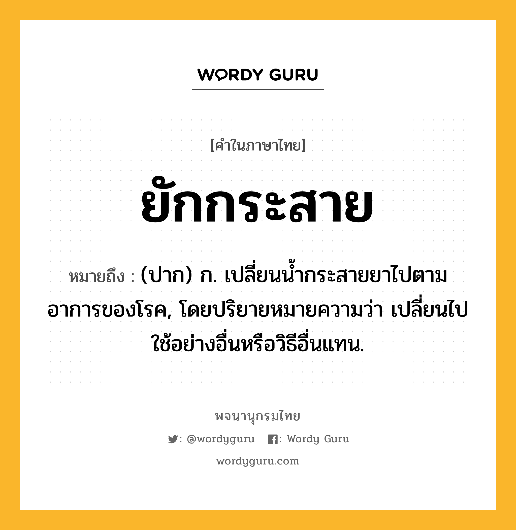 ยักกระสาย ความหมาย หมายถึงอะไร?, คำในภาษาไทย ยักกระสาย หมายถึง (ปาก) ก. เปลี่ยนน้ำกระสายยาไปตามอาการของโรค, โดยปริยายหมายความว่า เปลี่ยนไปใช้อย่างอื่นหรือวิธีอื่นแทน.