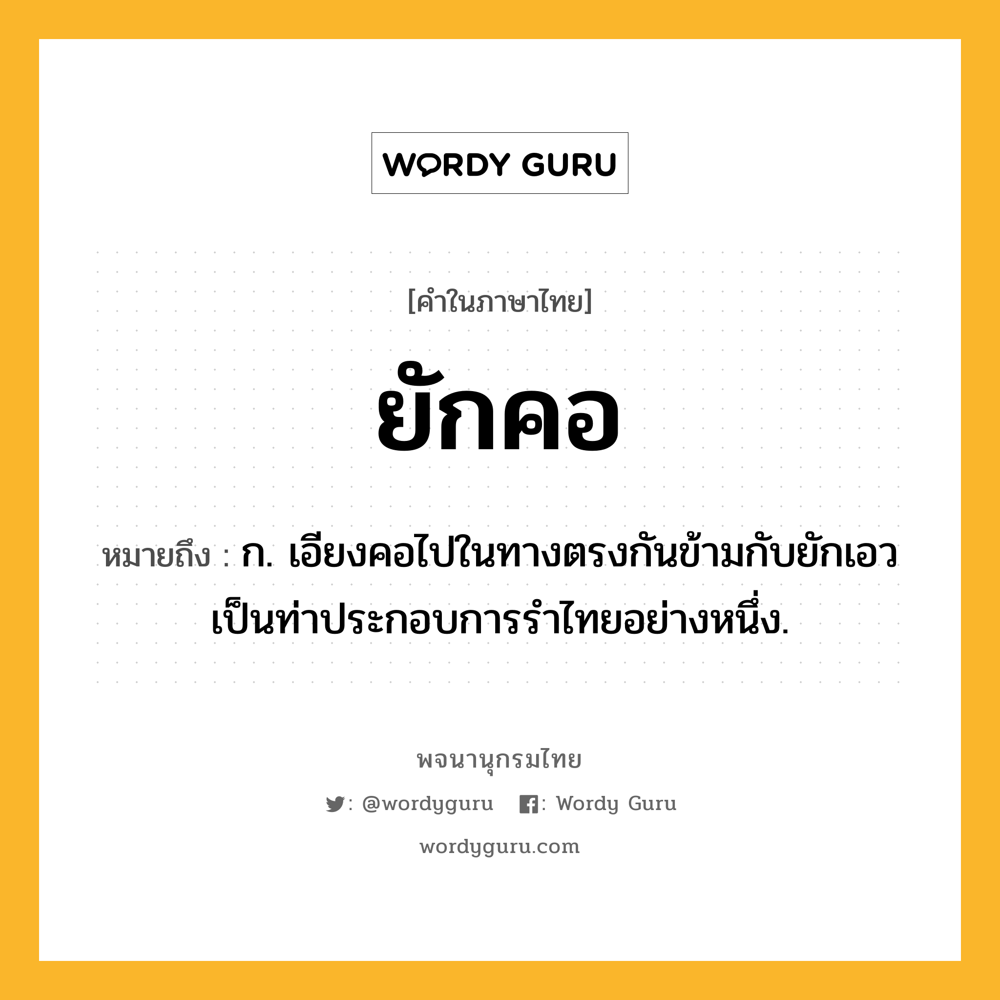 ยักคอ ความหมาย หมายถึงอะไร?, คำในภาษาไทย ยักคอ หมายถึง ก. เอียงคอไปในทางตรงกันข้ามกับยักเอว เป็นท่าประกอบการรำไทยอย่างหนึ่ง.