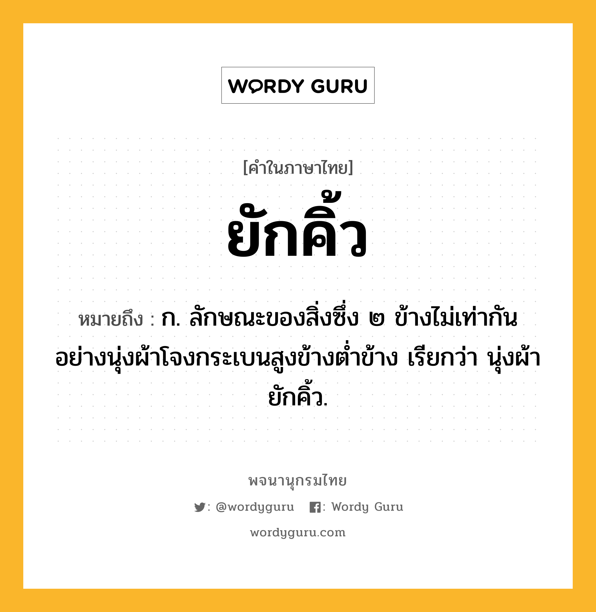 ยักคิ้ว ความหมาย หมายถึงอะไร?, คำในภาษาไทย ยักคิ้ว หมายถึง ก. ลักษณะของสิ่งซึ่ง ๒ ข้างไม่เท่ากันอย่างนุ่งผ้าโจงกระเบนสูงข้างต่ำข้าง เรียกว่า นุ่งผ้ายักคิ้ว.