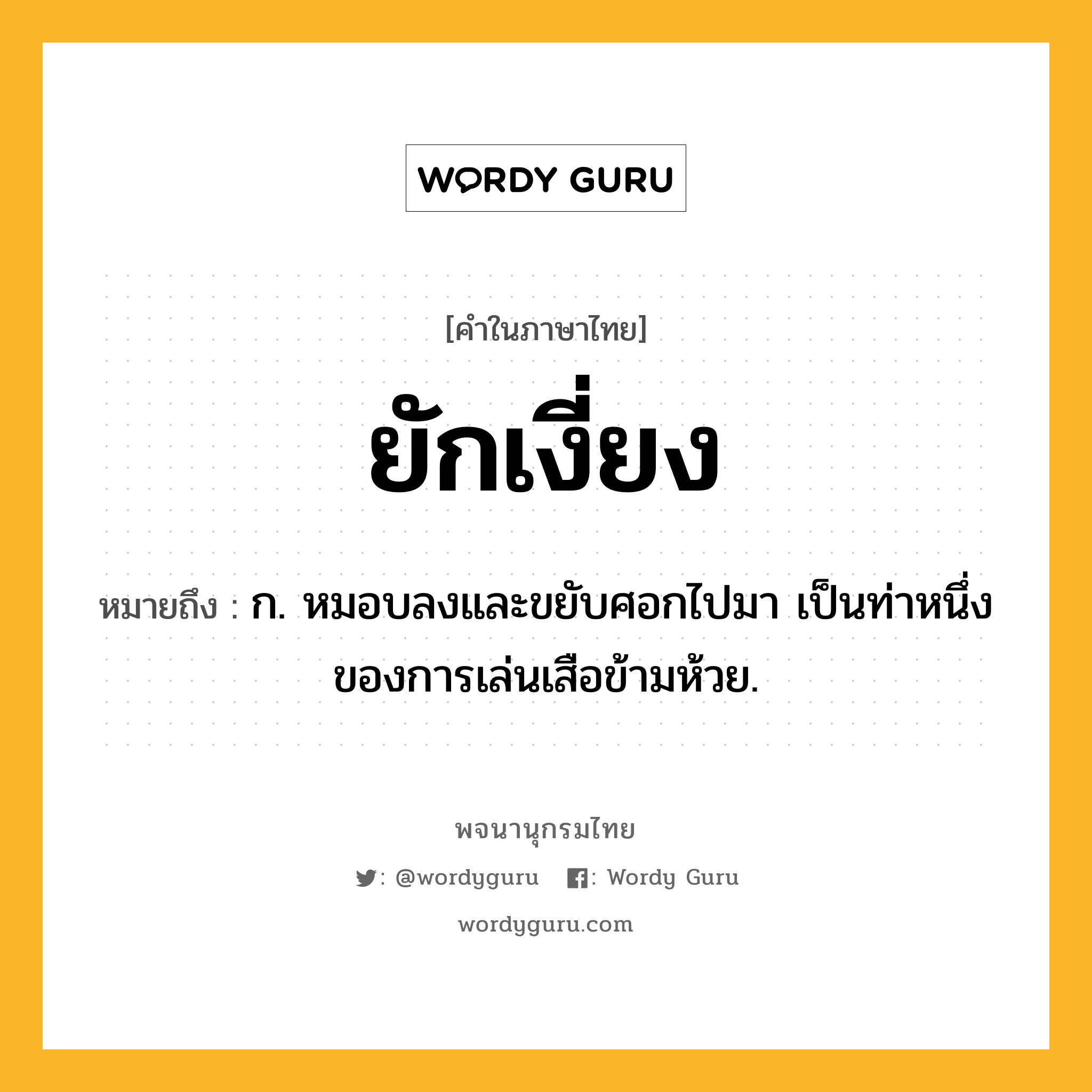 ยักเงี่ยง ความหมาย หมายถึงอะไร?, คำในภาษาไทย ยักเงี่ยง หมายถึง ก. หมอบลงและขยับศอกไปมา เป็นท่าหนึ่งของการเล่นเสือข้ามห้วย.