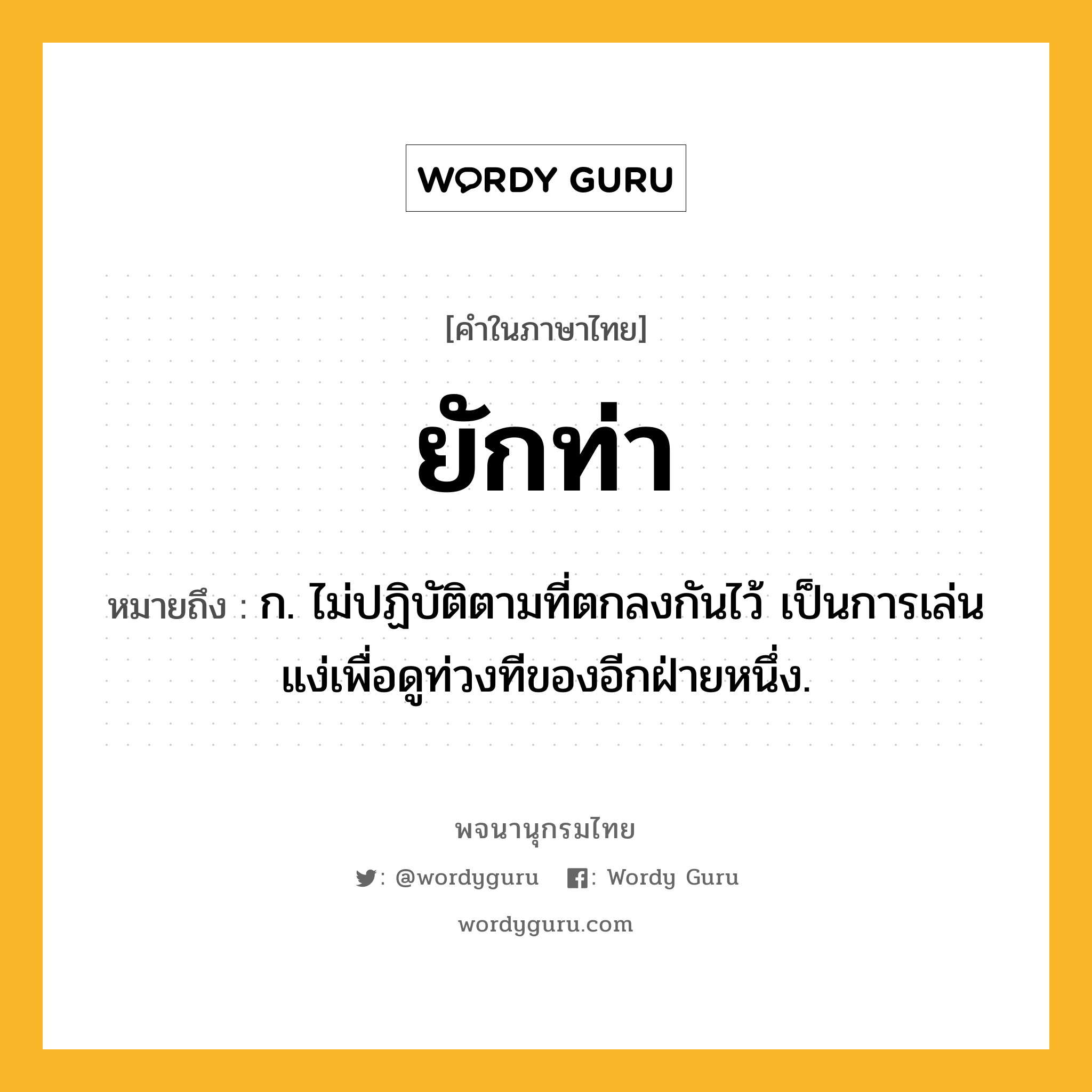 ยักท่า ความหมาย หมายถึงอะไร?, คำในภาษาไทย ยักท่า หมายถึง ก. ไม่ปฏิบัติตามที่ตกลงกันไว้ เป็นการเล่นแง่เพื่อดูท่วงทีของอีกฝ่ายหนึ่ง.