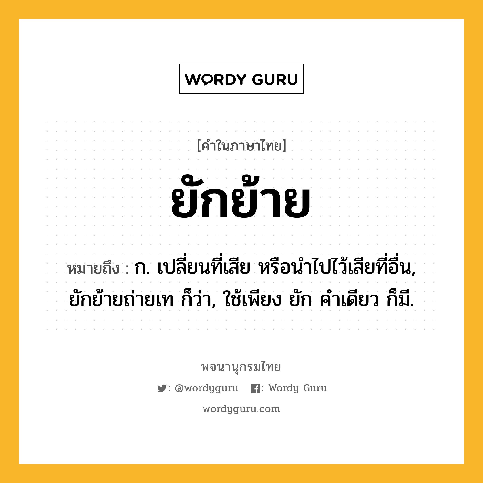 ยักย้าย ความหมาย หมายถึงอะไร?, คำในภาษาไทย ยักย้าย หมายถึง ก. เปลี่ยนที่เสีย หรือนําไปไว้เสียที่อื่น, ยักย้ายถ่ายเท ก็ว่า, ใช้เพียง ยัก คําเดียว ก็มี.