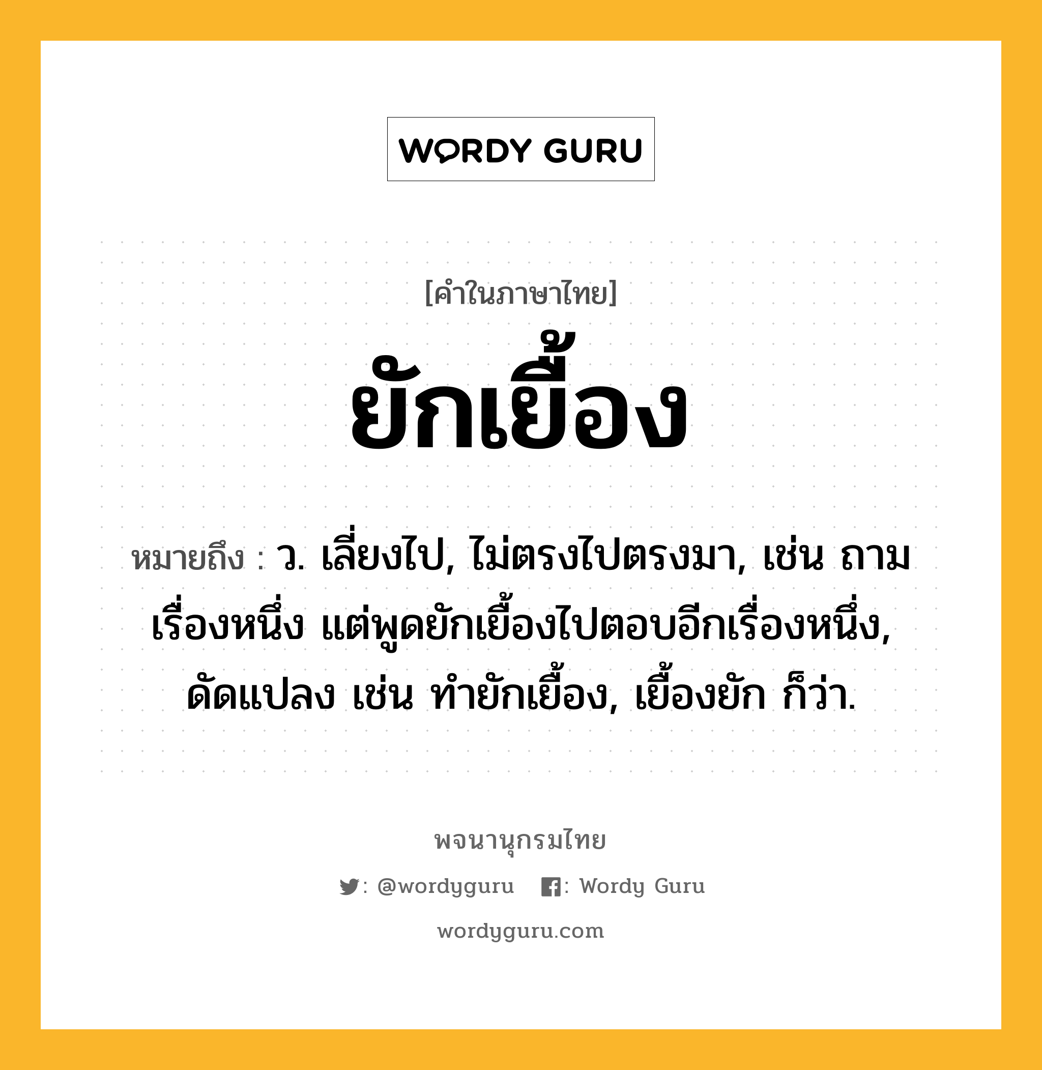 ยักเยื้อง ความหมาย หมายถึงอะไร?, คำในภาษาไทย ยักเยื้อง หมายถึง ว. เลี่ยงไป, ไม่ตรงไปตรงมา, เช่น ถามเรื่องหนึ่ง แต่พูดยักเยื้องไปตอบอีกเรื่องหนึ่ง, ดัดแปลง เช่น ทํายักเยื้อง, เยื้องยัก ก็ว่า.