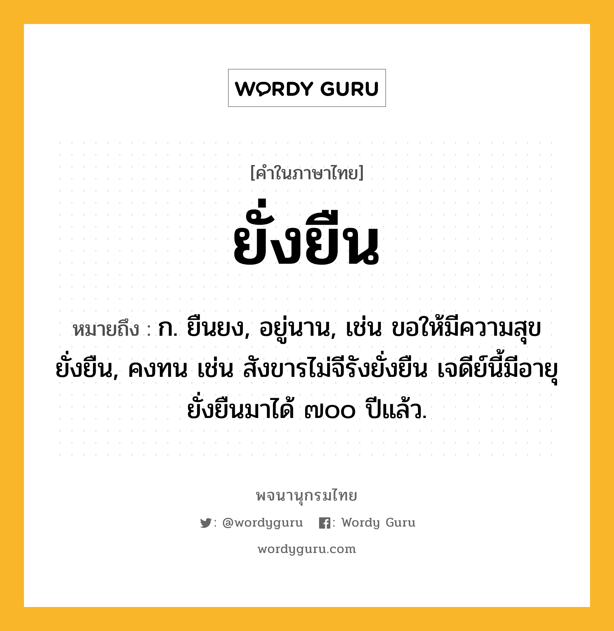 ยั่งยืน ความหมาย หมายถึงอะไร?, คำในภาษาไทย ยั่งยืน หมายถึง ก. ยืนยง, อยู่นาน, เช่น ขอให้มีความสุขยั่งยืน, คงทน เช่น สังขารไม่จีรังยั่งยืน เจดีย์นี้มีอายุยั่งยืนมาได้ ๗๐๐ ปีแล้ว.