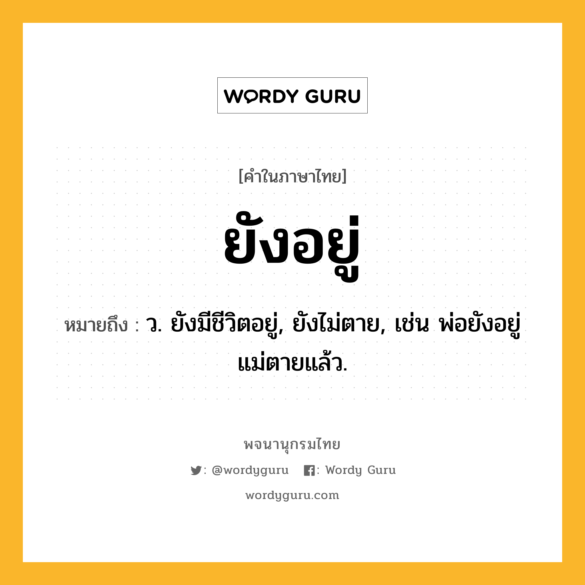 ยังอยู่ ความหมาย หมายถึงอะไร?, คำในภาษาไทย ยังอยู่ หมายถึง ว. ยังมีชีวิตอยู่, ยังไม่ตาย, เช่น พ่อยังอยู่ แม่ตายแล้ว.