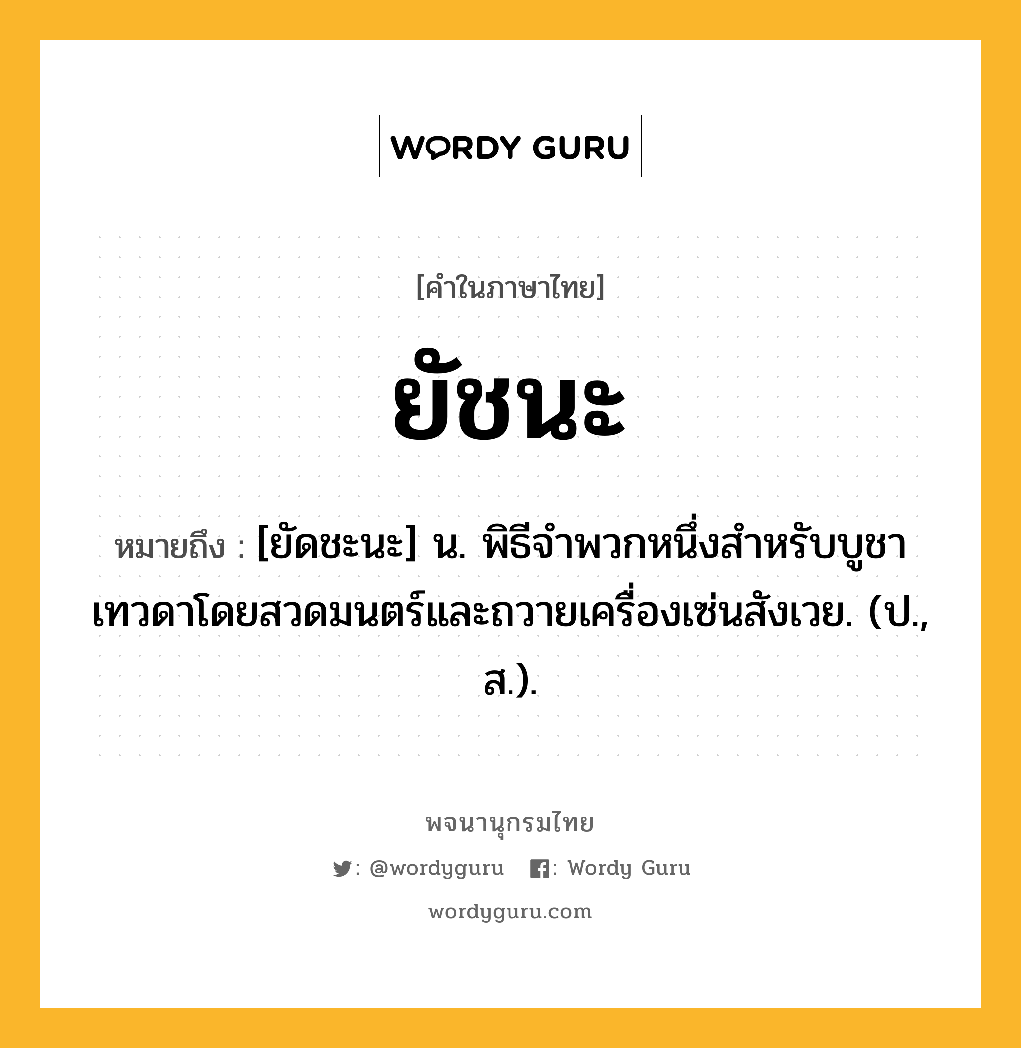 ยัชนะ ความหมาย หมายถึงอะไร?, คำในภาษาไทย ยัชนะ หมายถึง [ยัดชะนะ] น. พิธีจําพวกหนึ่งสําหรับบูชาเทวดาโดยสวดมนตร์และถวายเครื่องเซ่นสังเวย. (ป., ส.).