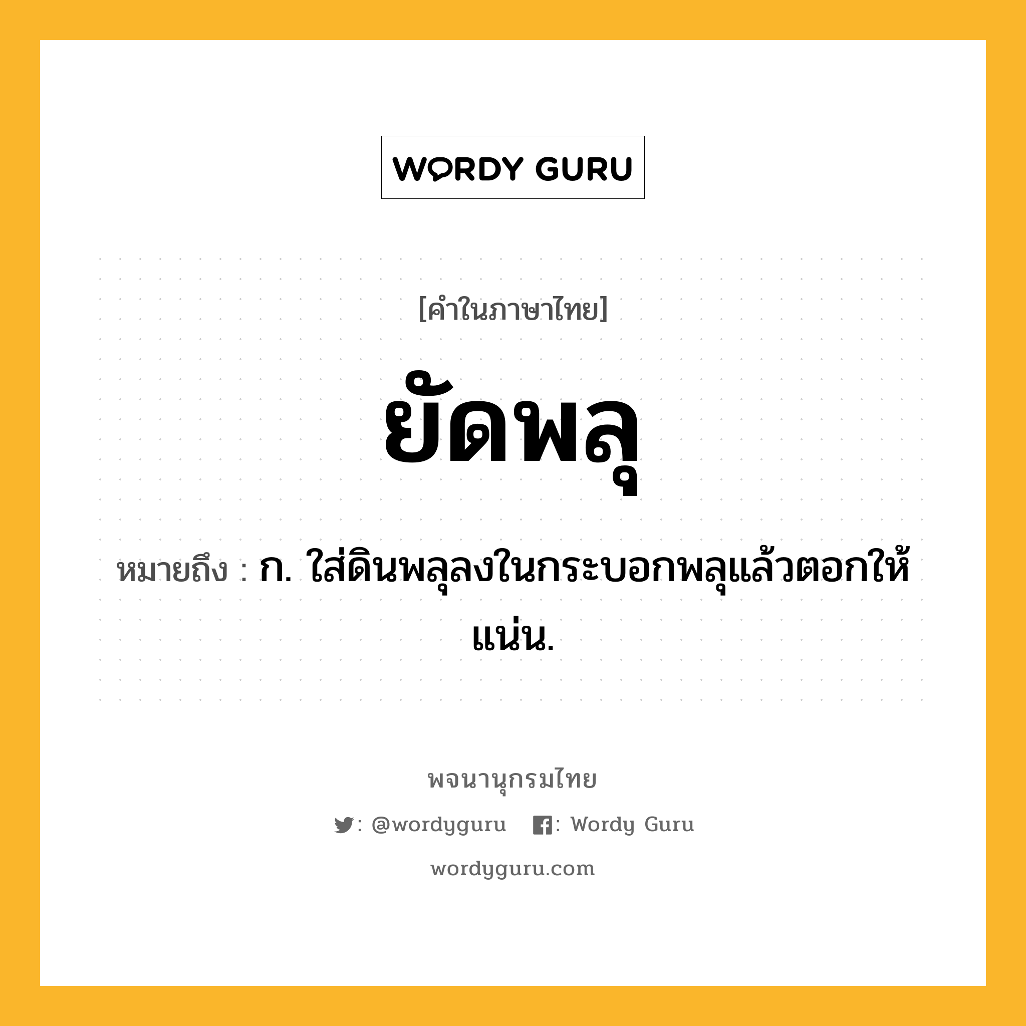 ยัดพลุ ความหมาย หมายถึงอะไร?, คำในภาษาไทย ยัดพลุ หมายถึง ก. ใส่ดินพลุลงในกระบอกพลุแล้วตอกให้แน่น.