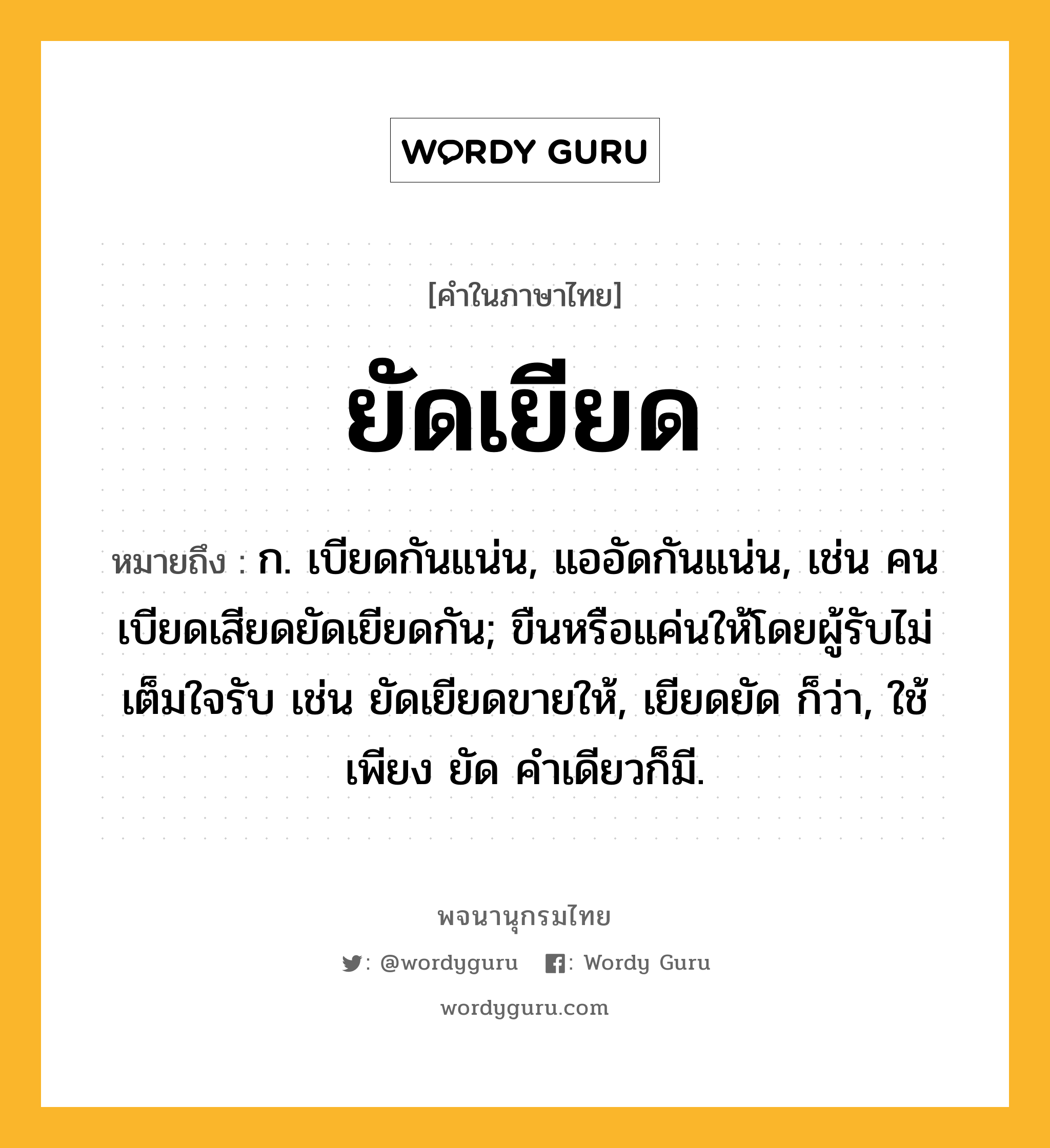 ยัดเยียด ความหมาย หมายถึงอะไร?, คำในภาษาไทย ยัดเยียด หมายถึง ก. เบียดกันแน่น, แออัดกันแน่น, เช่น คนเบียดเสียดยัดเยียดกัน; ขืนหรือแค่นให้โดยผู้รับไม่เต็มใจรับ เช่น ยัดเยียดขายให้, เยียดยัด ก็ว่า, ใช้เพียง ยัด คําเดียวก็มี.