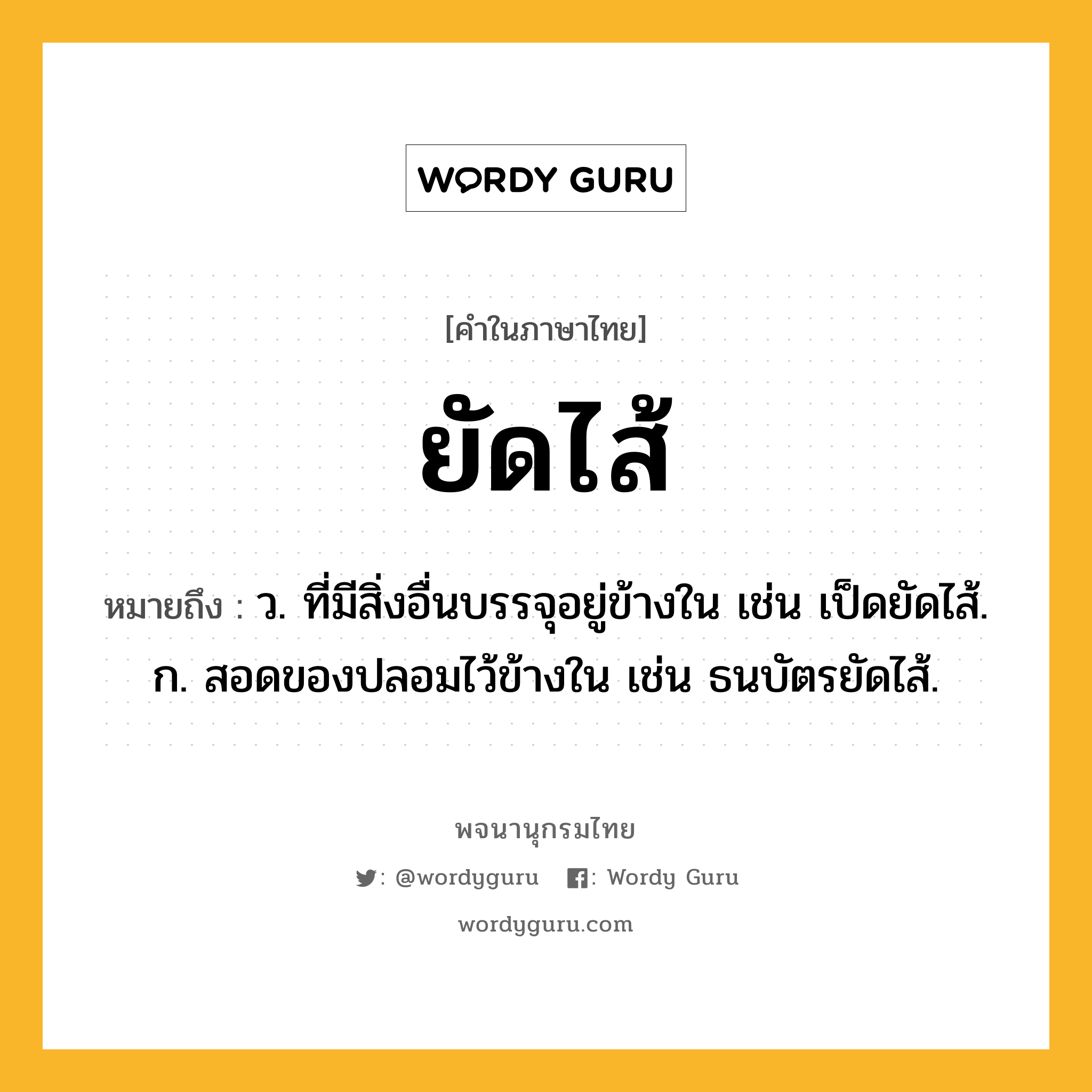 ยัดไส้ ความหมาย หมายถึงอะไร?, คำในภาษาไทย ยัดไส้ หมายถึง ว. ที่มีสิ่งอื่นบรรจุอยู่ข้างใน เช่น เป็ดยัดไส้. ก. สอดของปลอมไว้ข้างใน เช่น ธนบัตรยัดไส้.