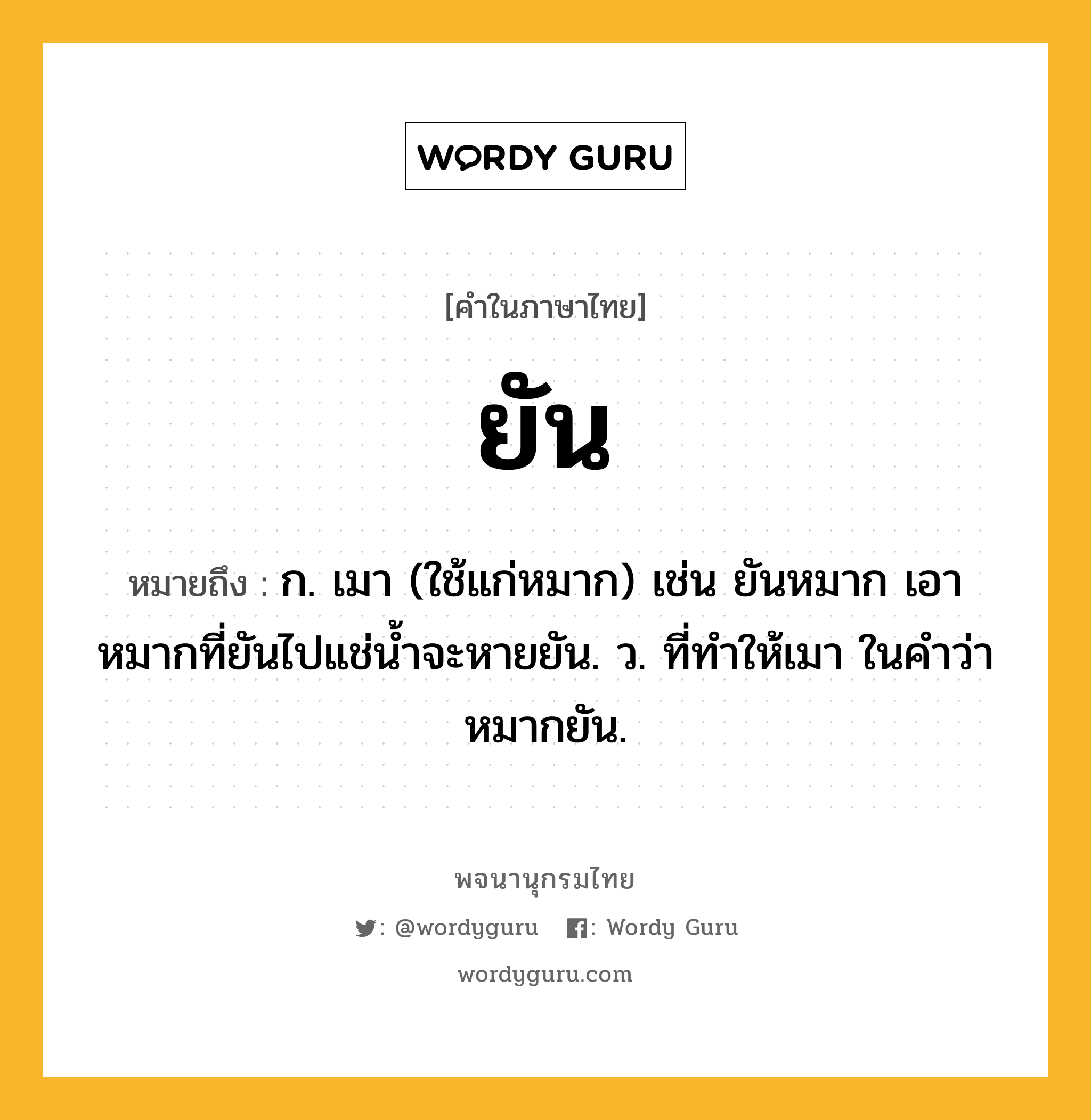 ยัน ความหมาย หมายถึงอะไร?, คำในภาษาไทย ยัน หมายถึง ก. เมา (ใช้แก่หมาก) เช่น ยันหมาก เอาหมากที่ยันไปแช่น้ำจะหายยัน. ว. ที่ทำให้เมา ในคำว่า หมากยัน.