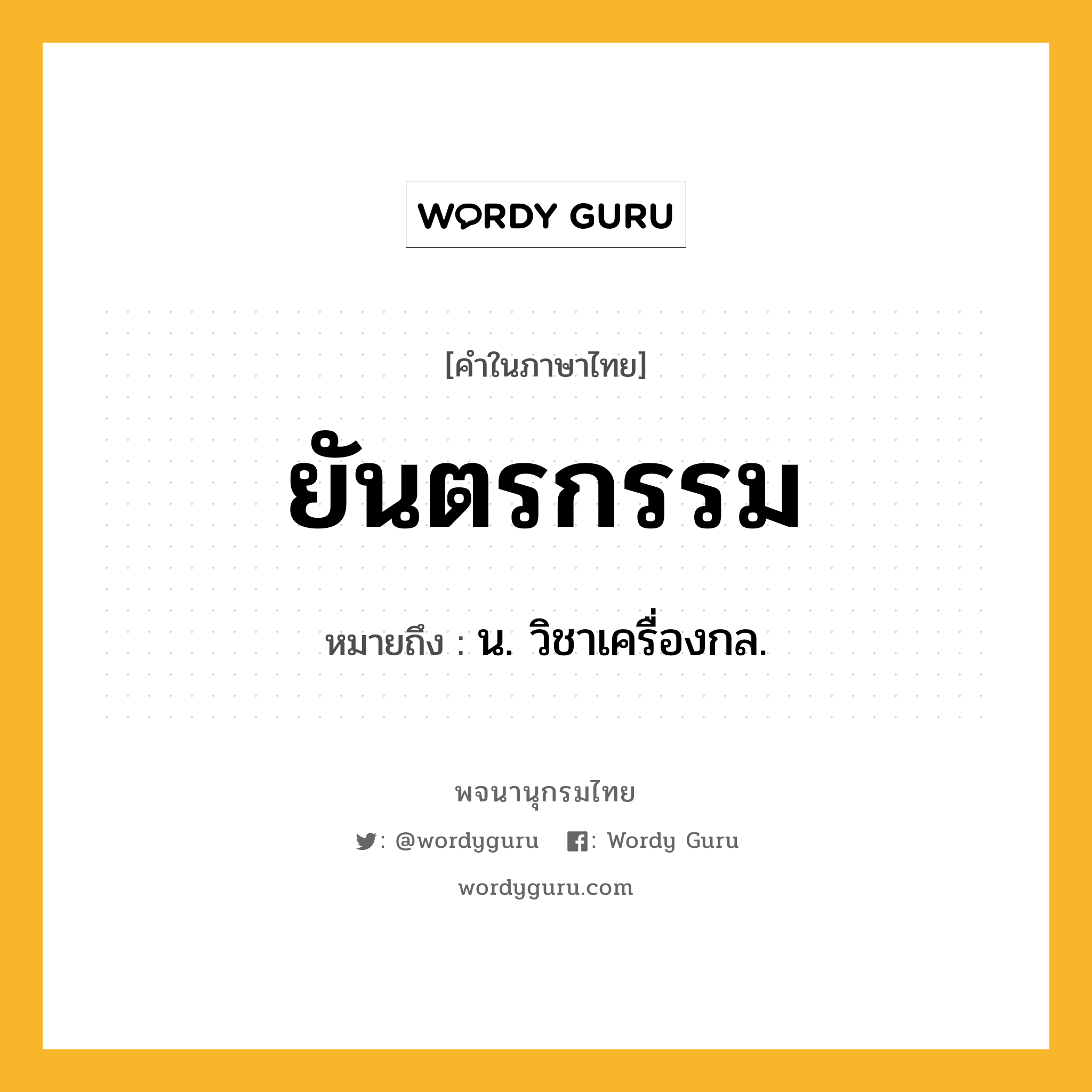 ยันตรกรรม ความหมาย หมายถึงอะไร?, คำในภาษาไทย ยันตรกรรม หมายถึง น. วิชาเครื่องกล.