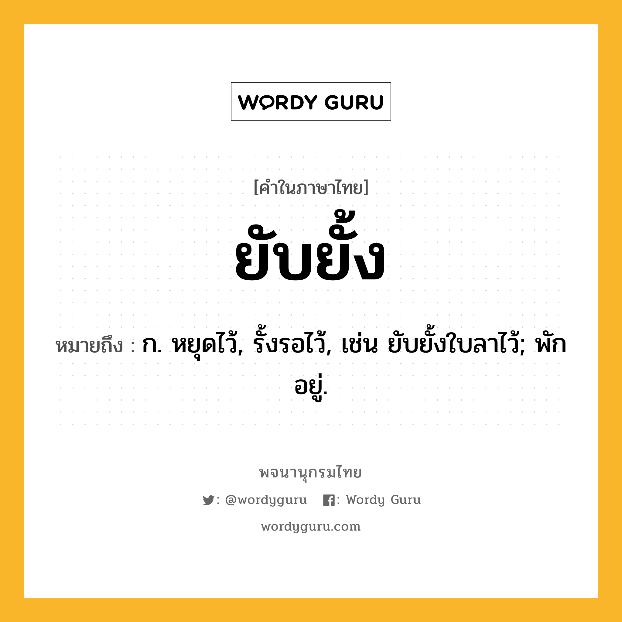 ยับยั้ง ความหมาย หมายถึงอะไร?, คำในภาษาไทย ยับยั้ง หมายถึง ก. หยุดไว้, รั้งรอไว้, เช่น ยับยั้งใบลาไว้; พักอยู่.