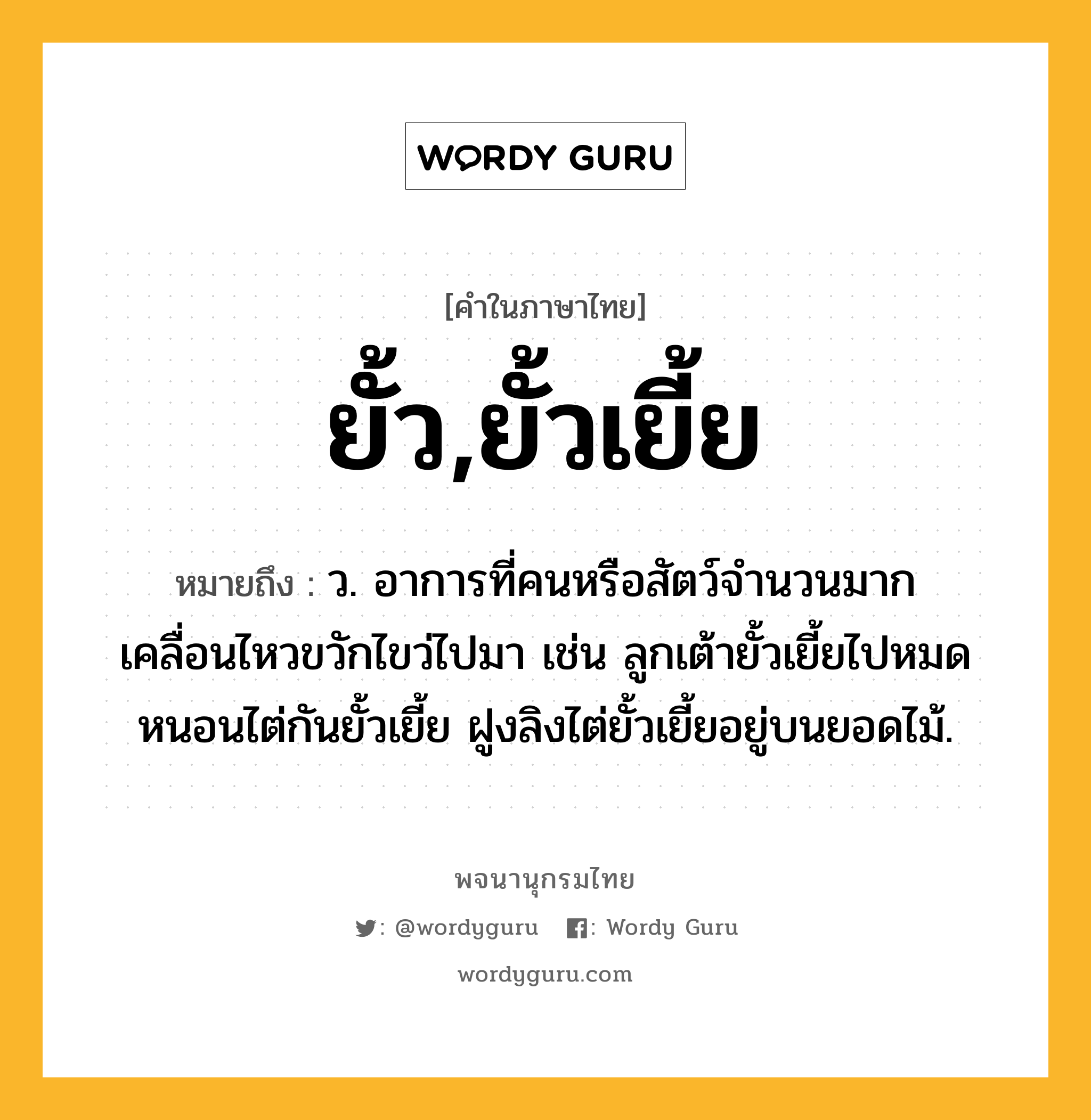 ยั้ว,ยั้วเยี้ย ความหมาย หมายถึงอะไร?, คำในภาษาไทย ยั้ว,ยั้วเยี้ย หมายถึง ว. อาการที่คนหรือสัตว์จํานวนมากเคลื่อนไหวขวักไขว่ไปมา เช่น ลูกเต้ายั้วเยี้ยไปหมด หนอนไต่กันยั้วเยี้ย ฝูงลิงไต่ยั้วเยี้ยอยู่บนยอดไม้.