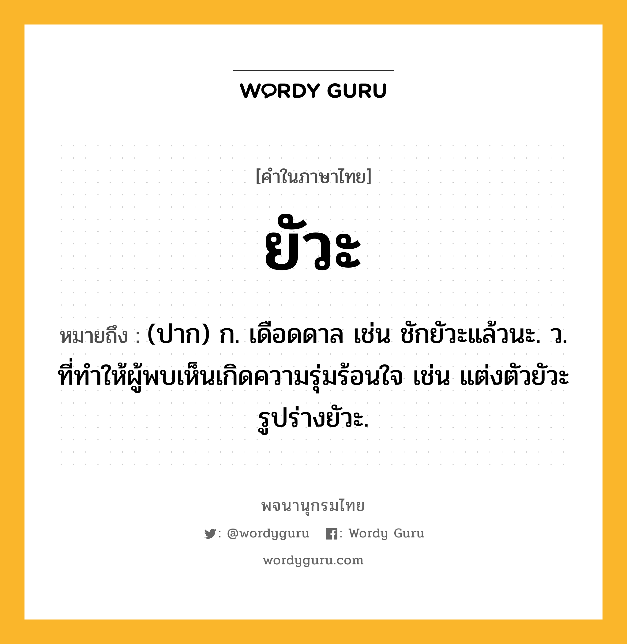 ยัวะ ความหมาย หมายถึงอะไร?, คำในภาษาไทย ยัวะ หมายถึง (ปาก) ก. เดือดดาล เช่น ชักยัวะแล้วนะ. ว. ที่ทำให้ผู้พบเห็นเกิดความรุ่มร้อนใจ เช่น แต่งตัวยัวะ รูปร่างยัวะ.