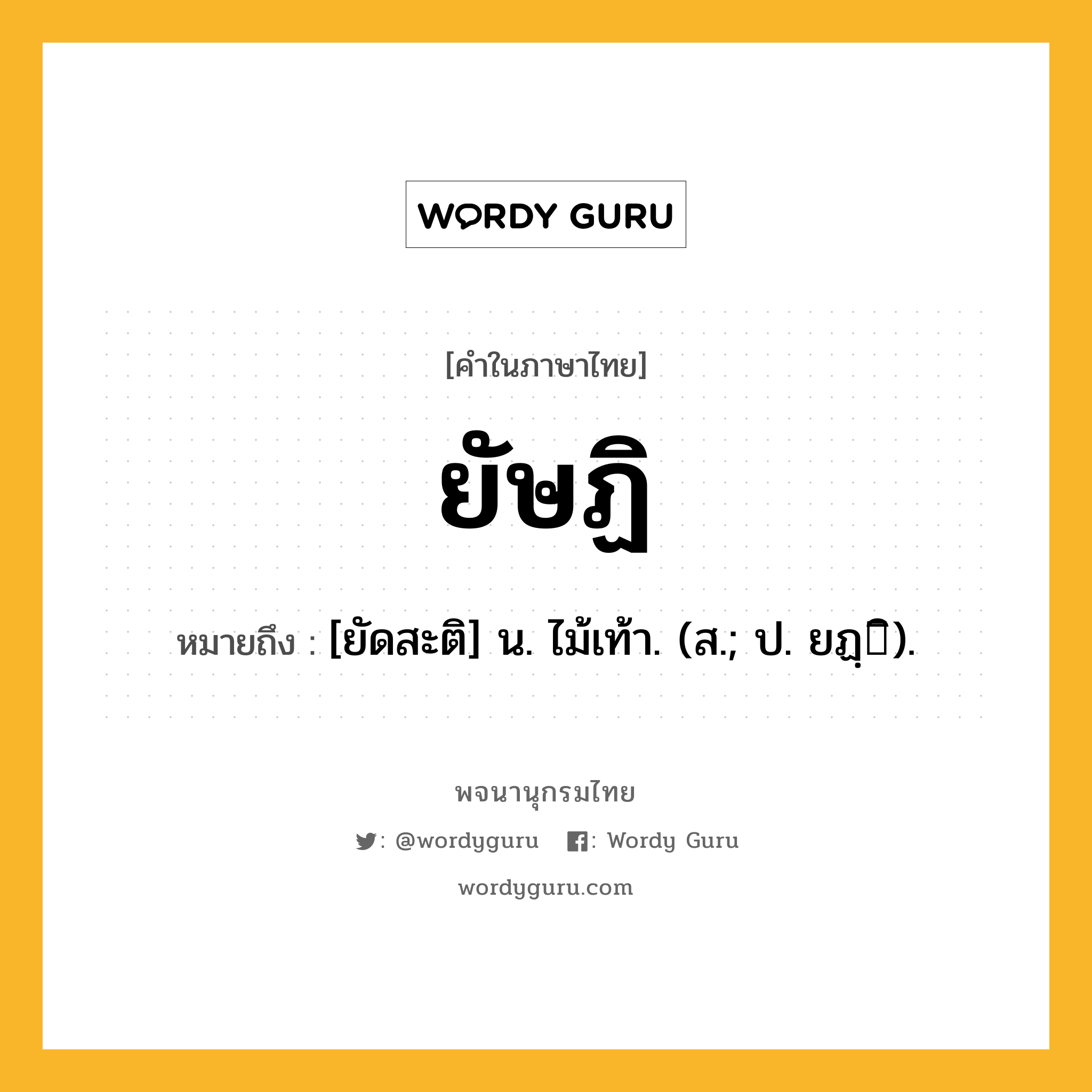 ยัษฏิ ความหมาย หมายถึงอะไร?, คำในภาษาไทย ยัษฏิ หมายถึง [ยัดสะติ] น. ไม้เท้า. (ส.; ป. ยฏฺิ).