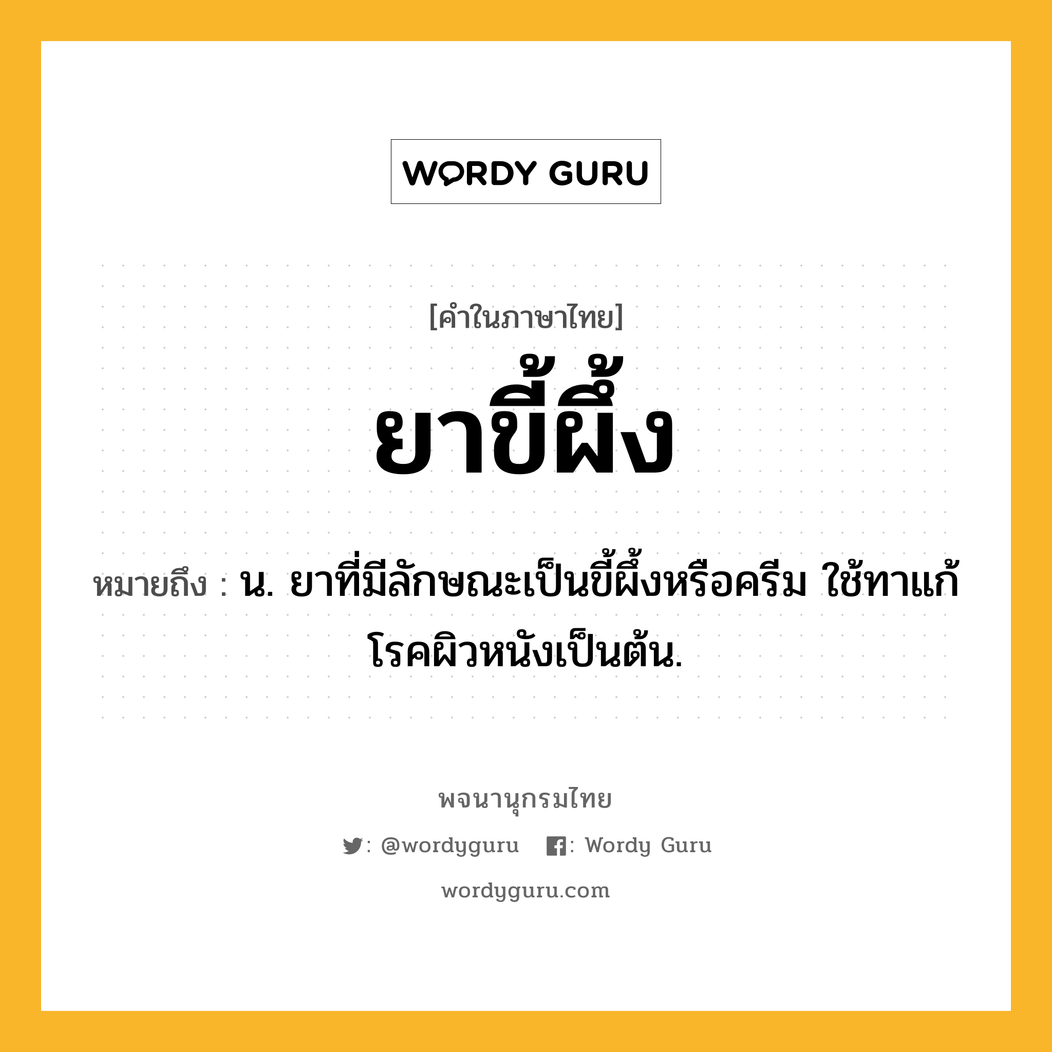 ยาขี้ผึ้ง ความหมาย หมายถึงอะไร?, คำในภาษาไทย ยาขี้ผึ้ง หมายถึง น. ยาที่มีลักษณะเป็นขี้ผึ้งหรือครีม ใช้ทาแก้โรคผิวหนังเป็นต้น.