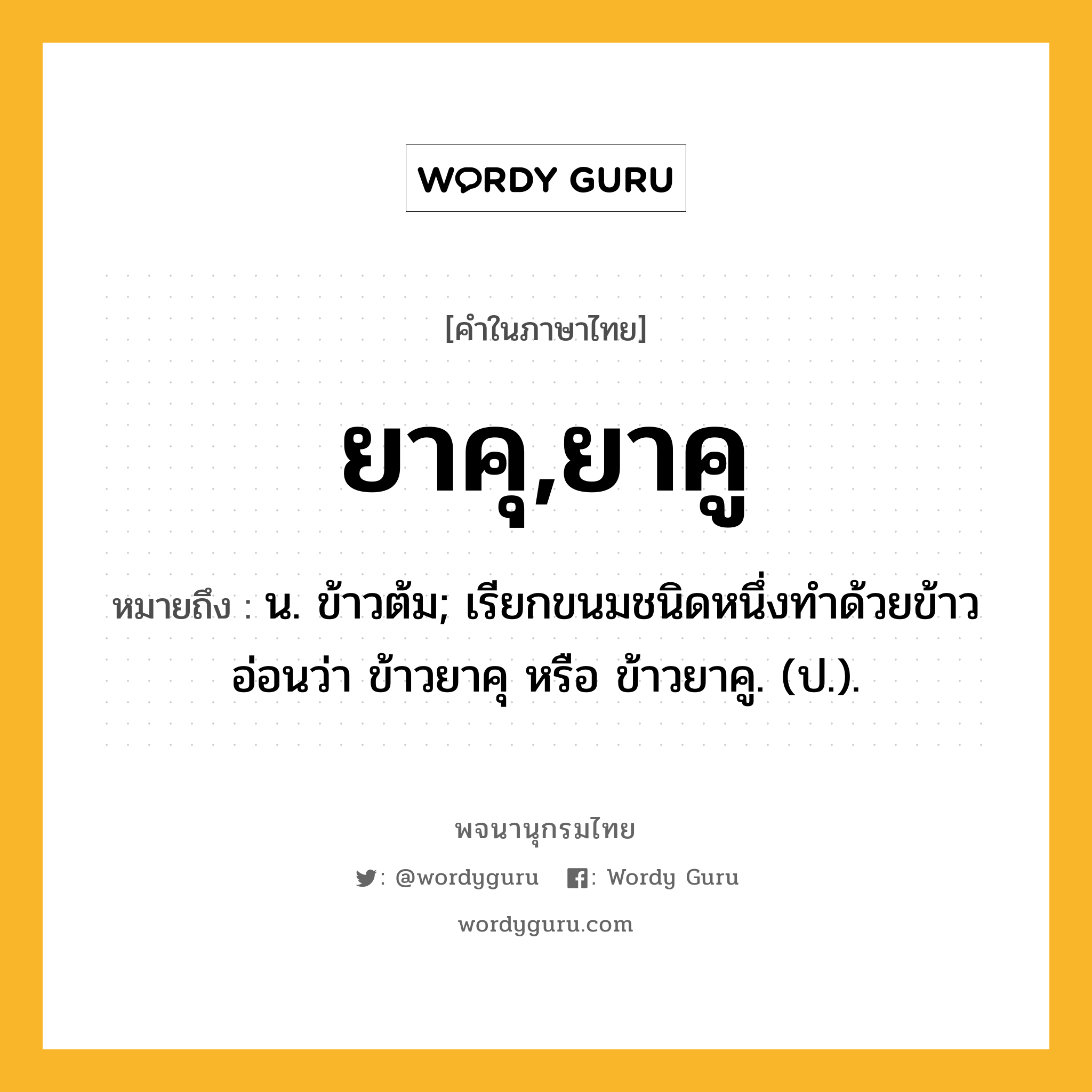 ยาคุ,ยาคู ความหมาย หมายถึงอะไร?, คำในภาษาไทย ยาคุ,ยาคู หมายถึง น. ข้าวต้ม; เรียกขนมชนิดหนึ่งทําด้วยข้าวอ่อนว่า ข้าวยาคุ หรือ ข้าวยาคู. (ป.).