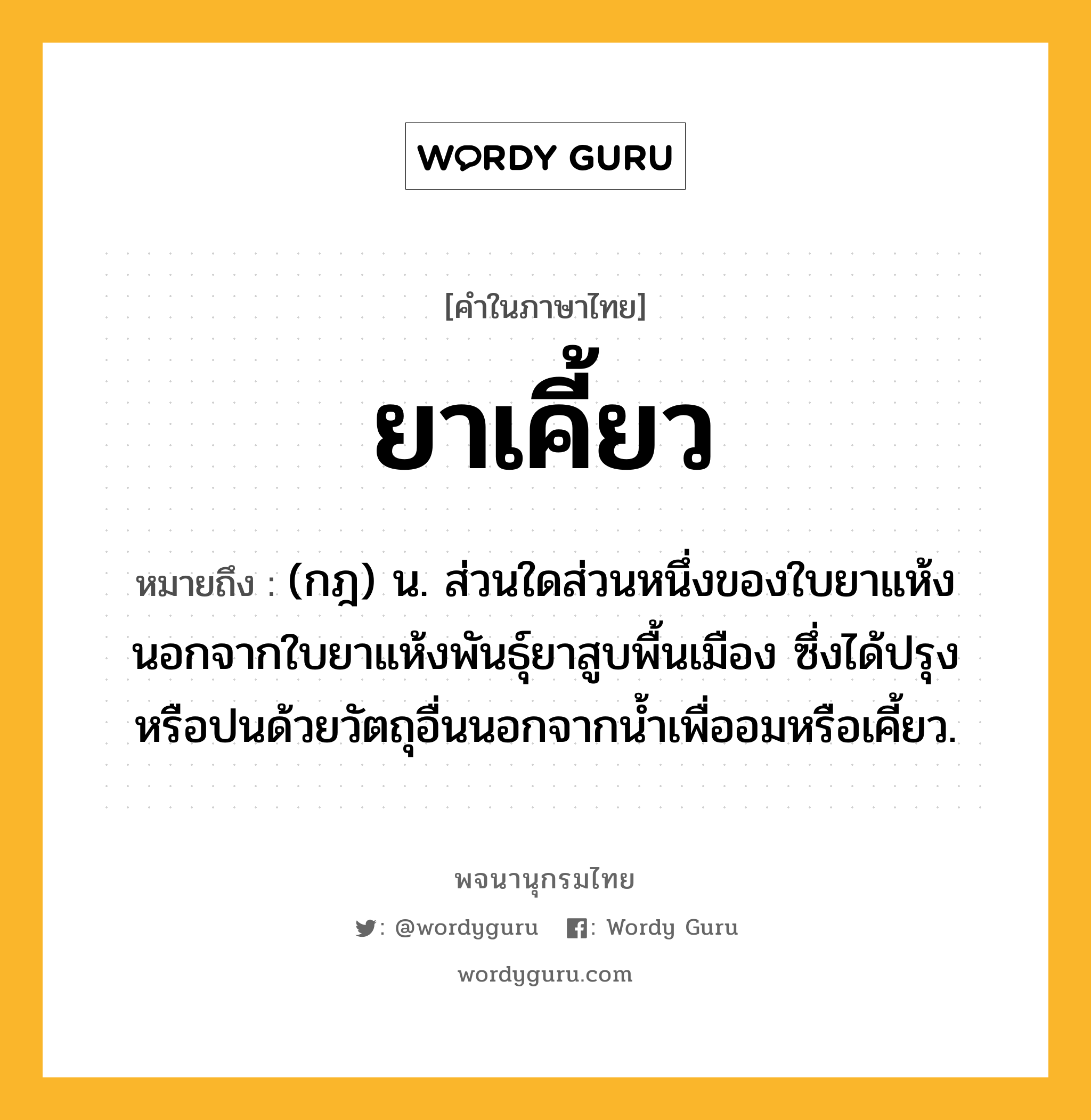 ยาเคี้ยว ความหมาย หมายถึงอะไร?, คำในภาษาไทย ยาเคี้ยว หมายถึง (กฎ) น. ส่วนใดส่วนหนึ่งของใบยาแห้ง นอกจากใบยาแห้งพันธุ์ยาสูบพื้นเมือง ซึ่งได้ปรุงหรือปนด้วยวัตถุอื่นนอกจากน้ำเพื่ออมหรือเคี้ยว.