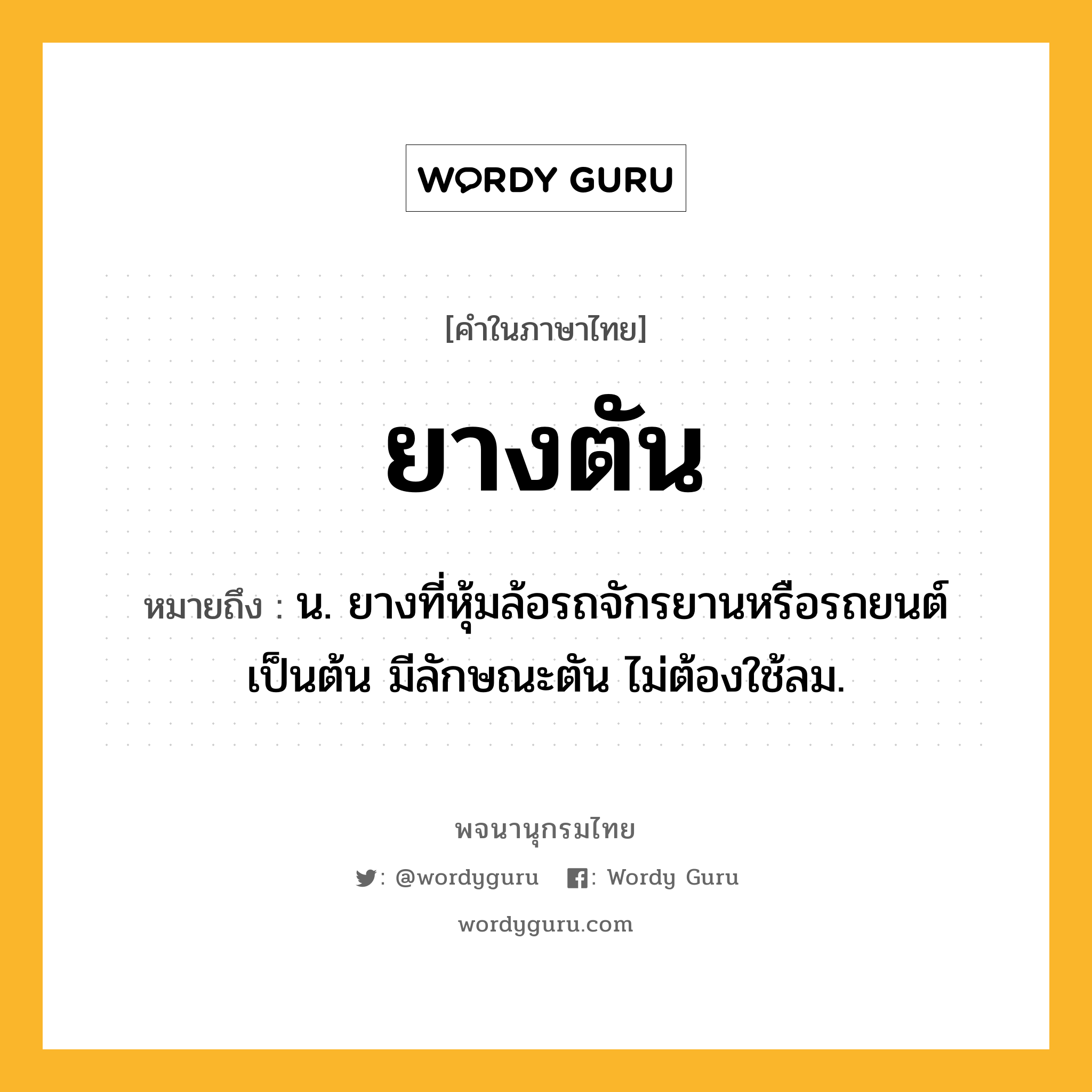 ยางตัน ความหมาย หมายถึงอะไร?, คำในภาษาไทย ยางตัน หมายถึง น. ยางที่หุ้มล้อรถจักรยานหรือรถยนต์เป็นต้น มีลักษณะตัน ไม่ต้องใช้ลม.