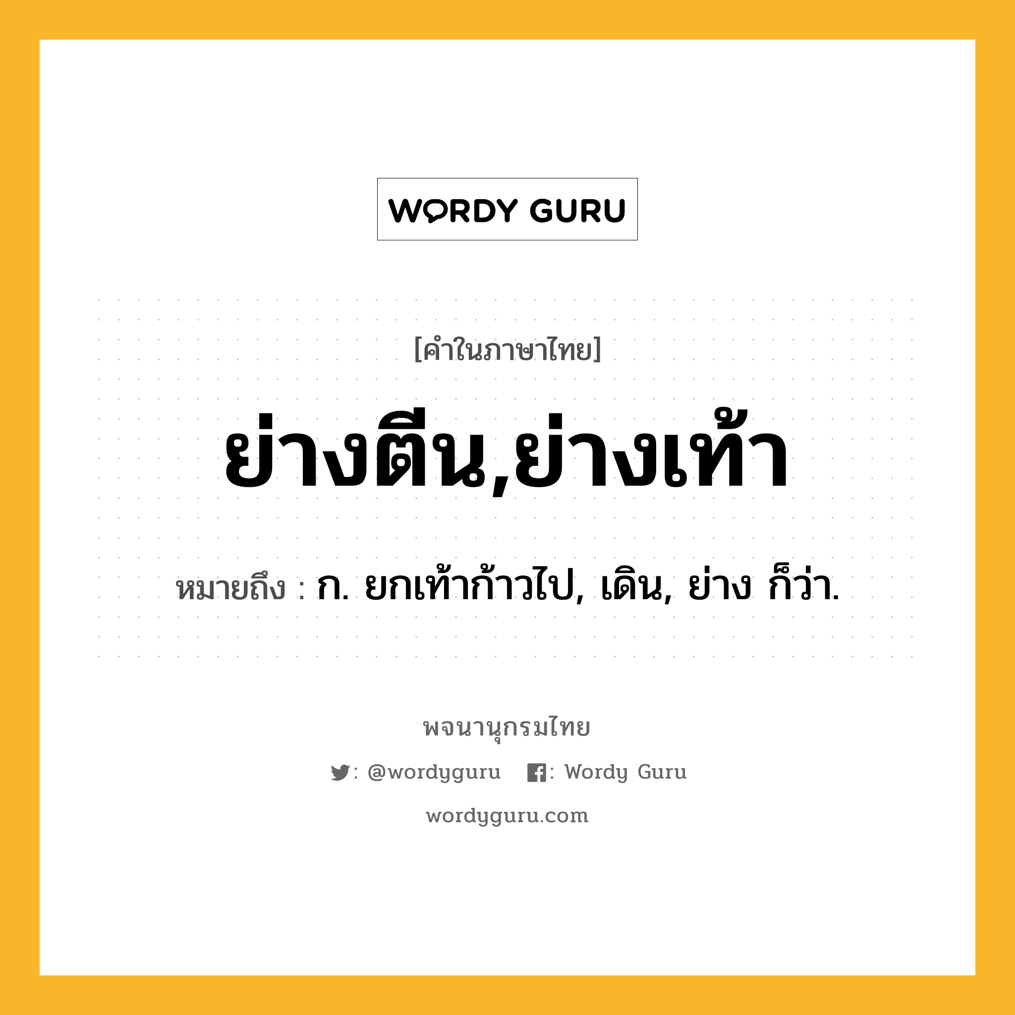 ย่างตีน,ย่างเท้า ความหมาย หมายถึงอะไร?, คำในภาษาไทย ย่างตีน,ย่างเท้า หมายถึง ก. ยกเท้าก้าวไป, เดิน, ย่าง ก็ว่า.