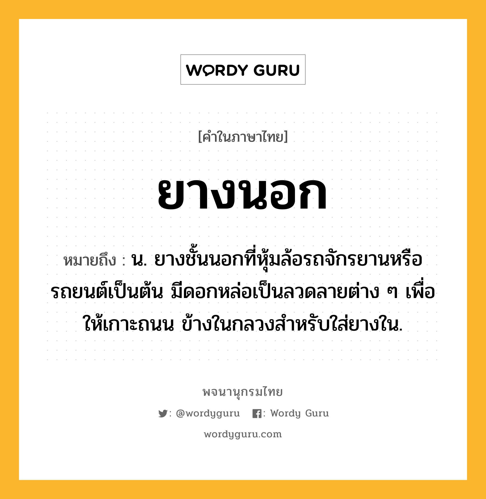 ยางนอก ความหมาย หมายถึงอะไร?, คำในภาษาไทย ยางนอก หมายถึง น. ยางชั้นนอกที่หุ้มล้อรถจักรยานหรือรถยนต์เป็นต้น มีดอกหล่อเป็นลวดลายต่าง ๆ เพื่อให้เกาะถนน ข้างในกลวงสำหรับใส่ยางใน.