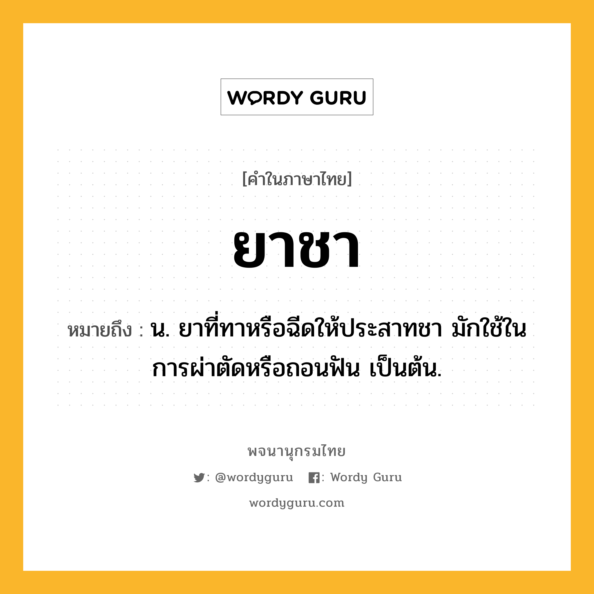 ยาชา ความหมาย หมายถึงอะไร?, คำในภาษาไทย ยาชา หมายถึง น. ยาที่ทาหรือฉีดให้ประสาทชา มักใช้ในการผ่าตัดหรือถอนฟัน เป็นต้น.