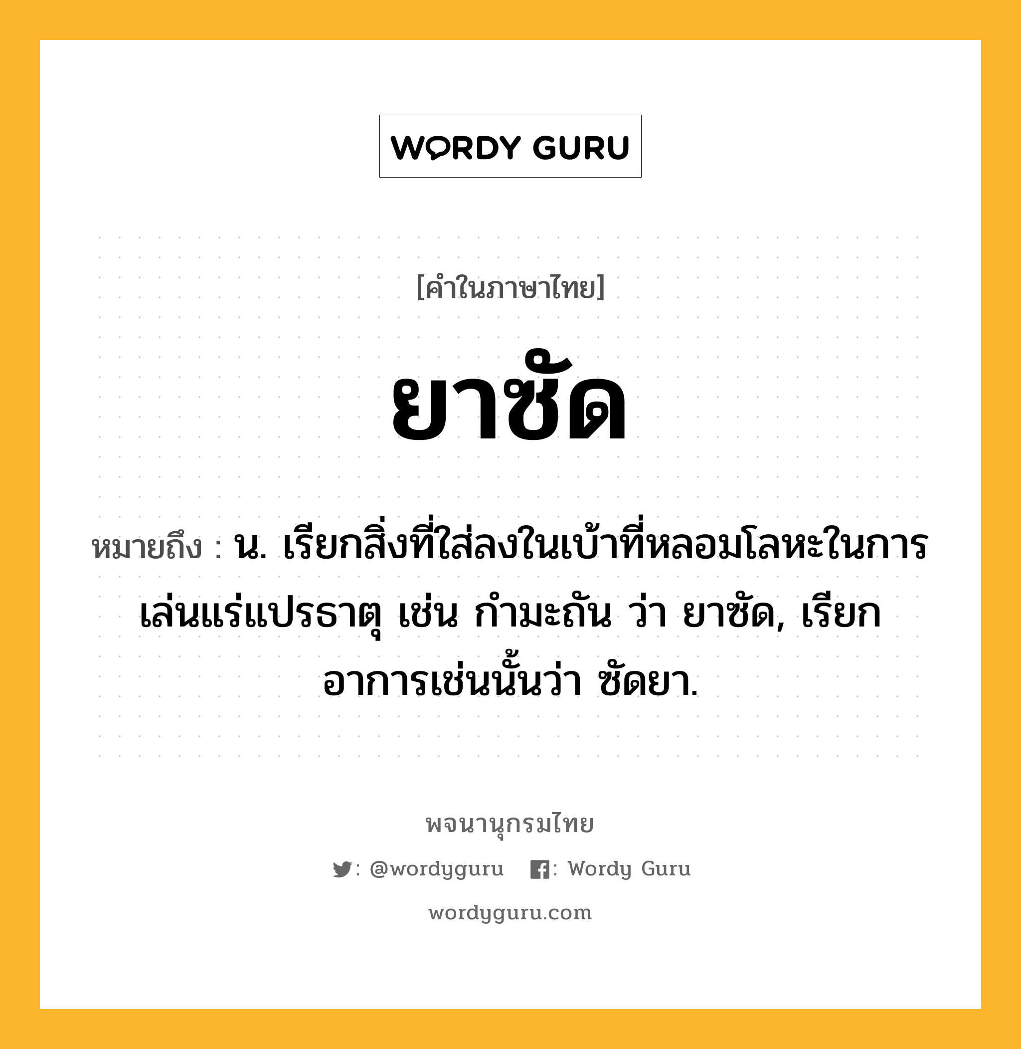 ยาซัด ความหมาย หมายถึงอะไร?, คำในภาษาไทย ยาซัด หมายถึง น. เรียกสิ่งที่ใส่ลงในเบ้าที่หลอมโลหะในการเล่นแร่แปรธาตุ เช่น กำมะถัน ว่า ยาซัด, เรียกอาการเช่นนั้นว่า ซัดยา.