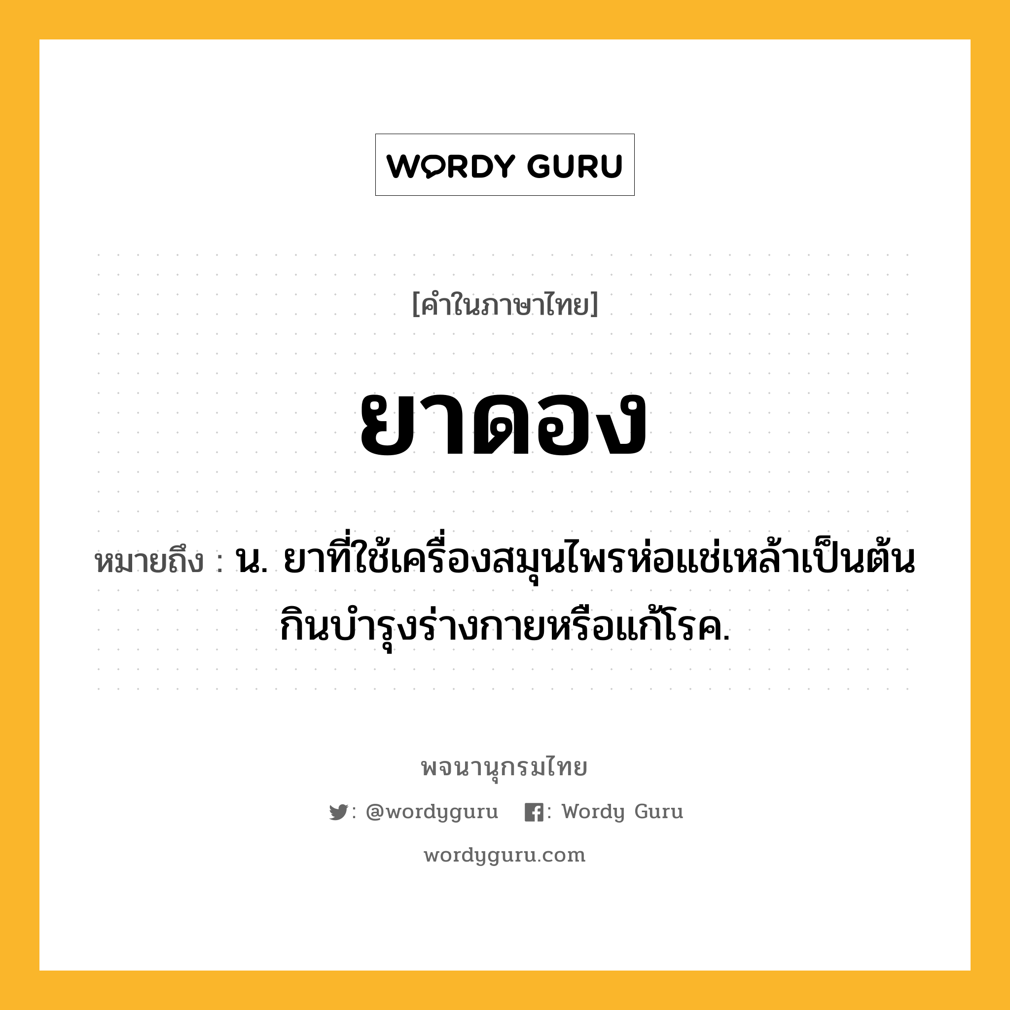 ยาดอง ความหมาย หมายถึงอะไร?, คำในภาษาไทย ยาดอง หมายถึง น. ยาที่ใช้เครื่องสมุนไพรห่อแช่เหล้าเป็นต้น กินบำรุงร่างกายหรือแก้โรค.