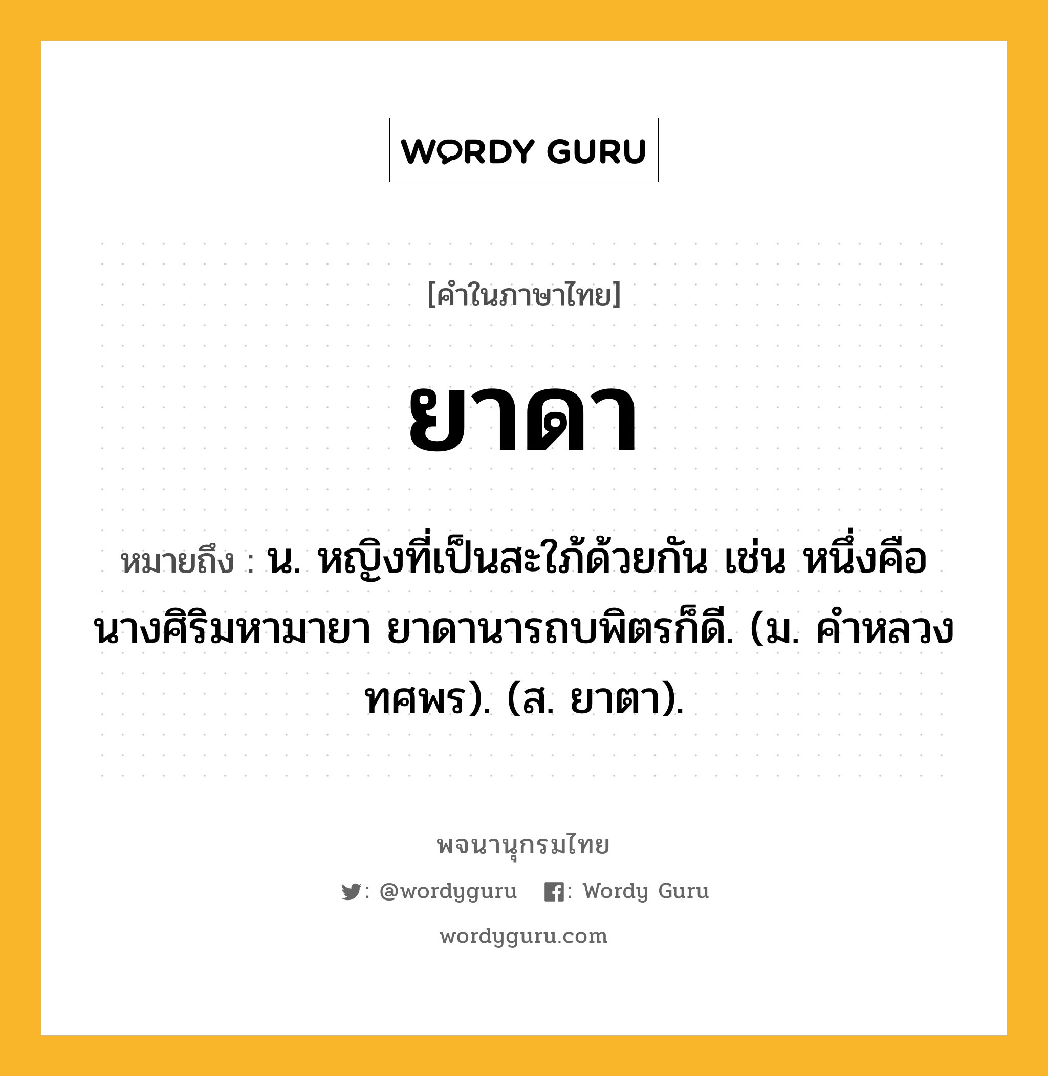 ยาดา ความหมาย หมายถึงอะไร?, คำในภาษาไทย ยาดา หมายถึง น. หญิงที่เป็นสะใภ้ด้วยกัน เช่น หนึ่งคือนางศิริมหามายา ยาดานารถบพิตรก็ดี. (ม. คําหลวง ทศพร). (ส. ยาตา).