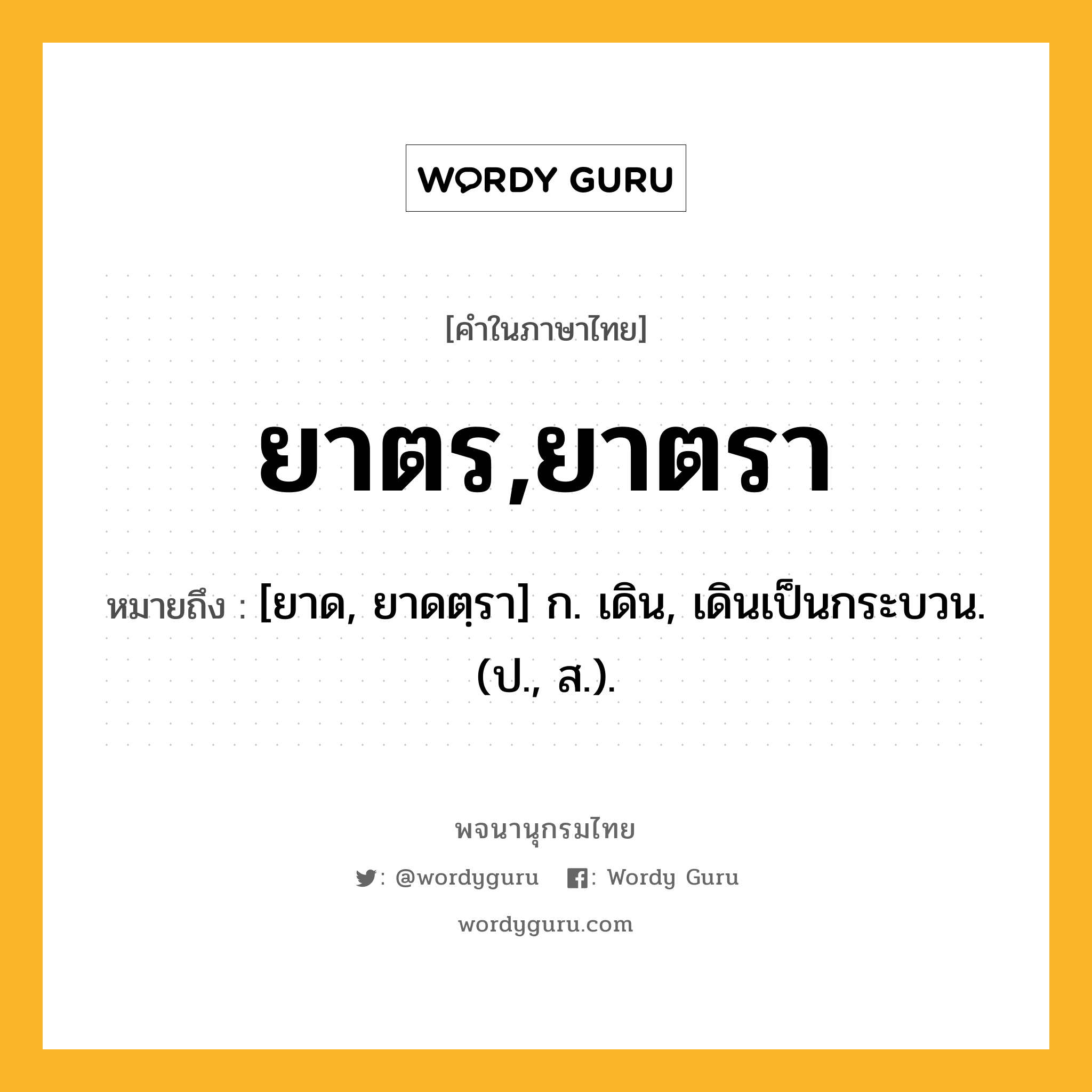 ยาตร,ยาตรา ความหมาย หมายถึงอะไร?, คำในภาษาไทย ยาตร,ยาตรา หมายถึง [ยาด, ยาดตฺรา] ก. เดิน, เดินเป็นกระบวน. (ป., ส.).