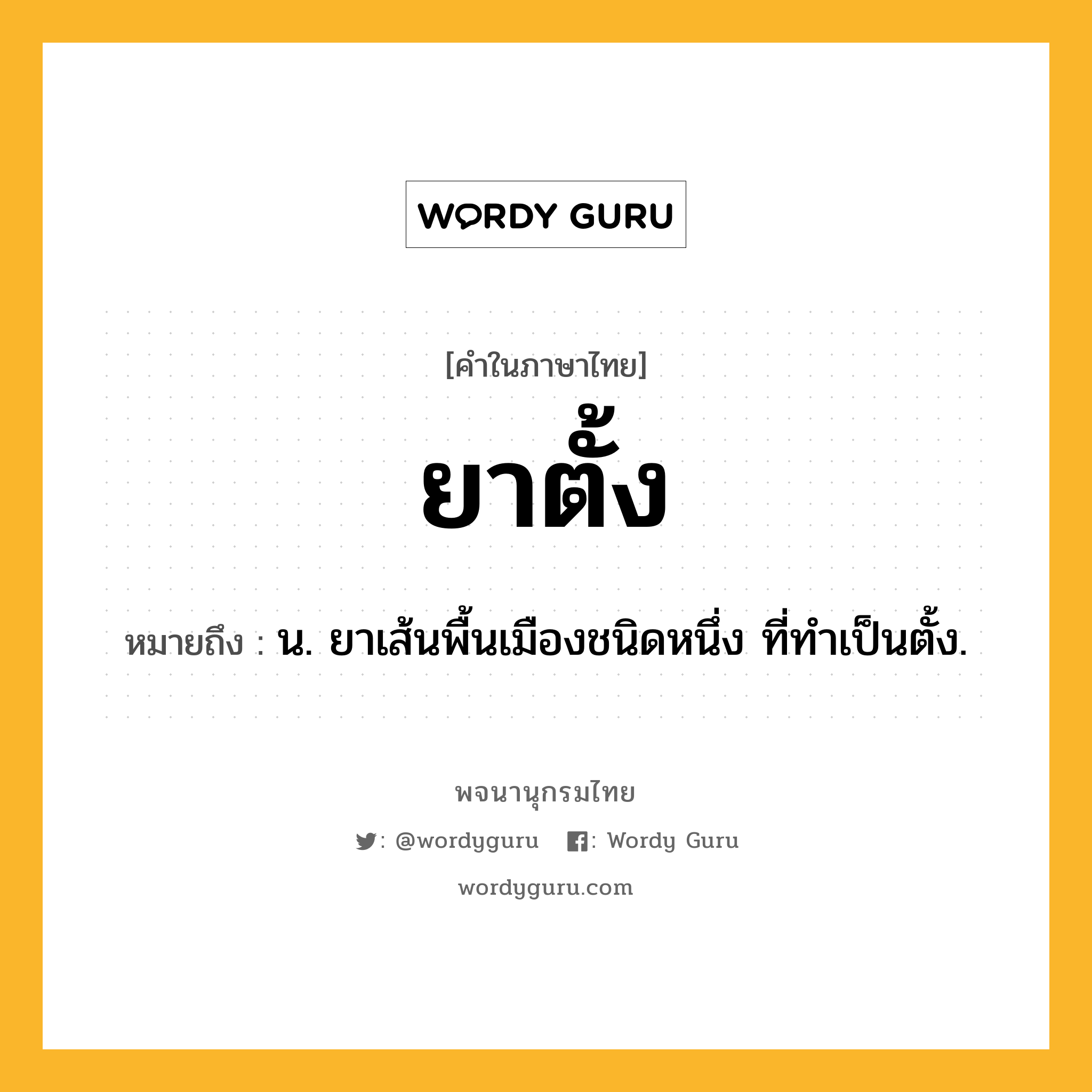 ยาตั้ง ความหมาย หมายถึงอะไร?, คำในภาษาไทย ยาตั้ง หมายถึง น. ยาเส้นพื้นเมืองชนิดหนึ่ง ที่ทําเป็นตั้ง.