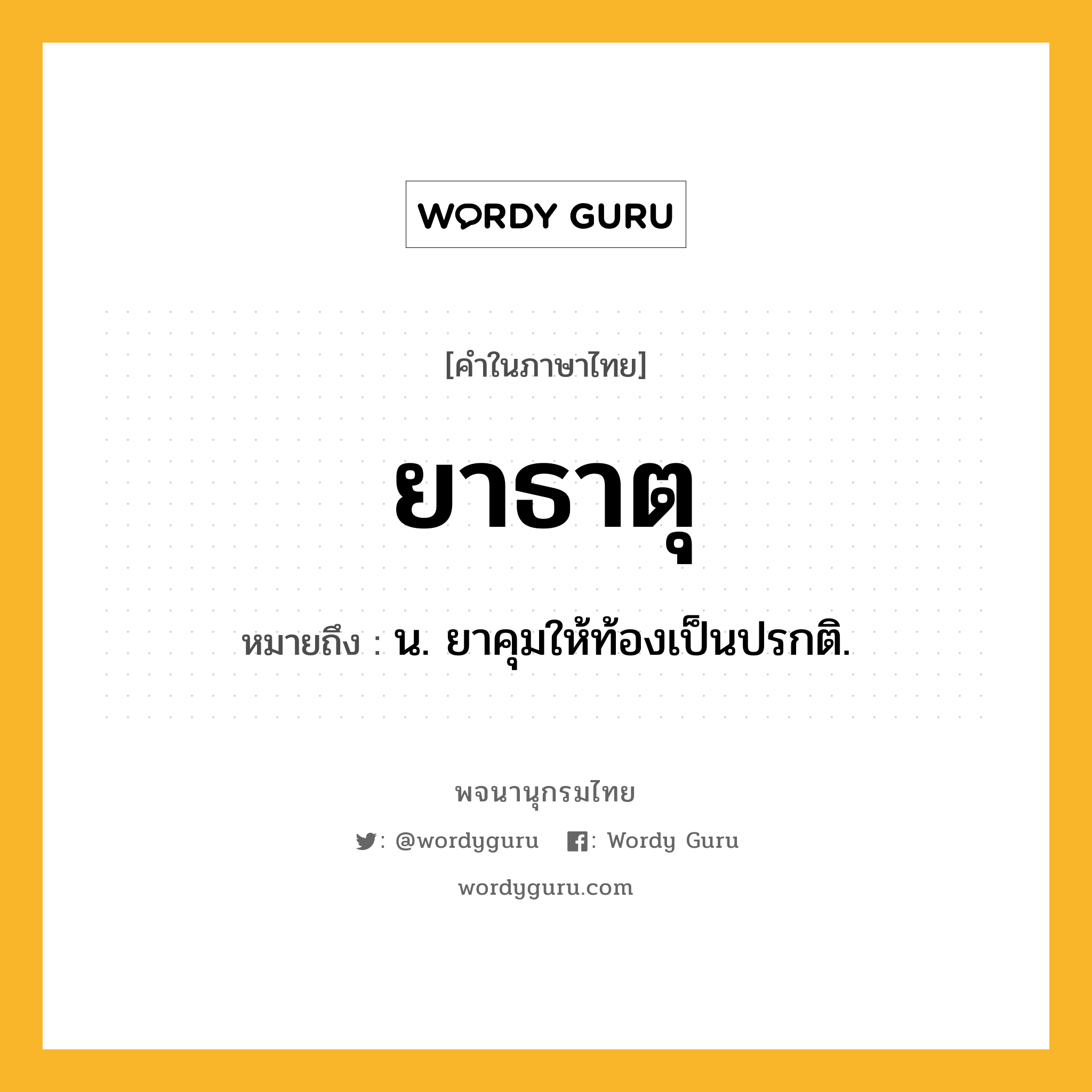 ยาธาตุ ความหมาย หมายถึงอะไร?, คำในภาษาไทย ยาธาตุ หมายถึง น. ยาคุมให้ท้องเป็นปรกติ.