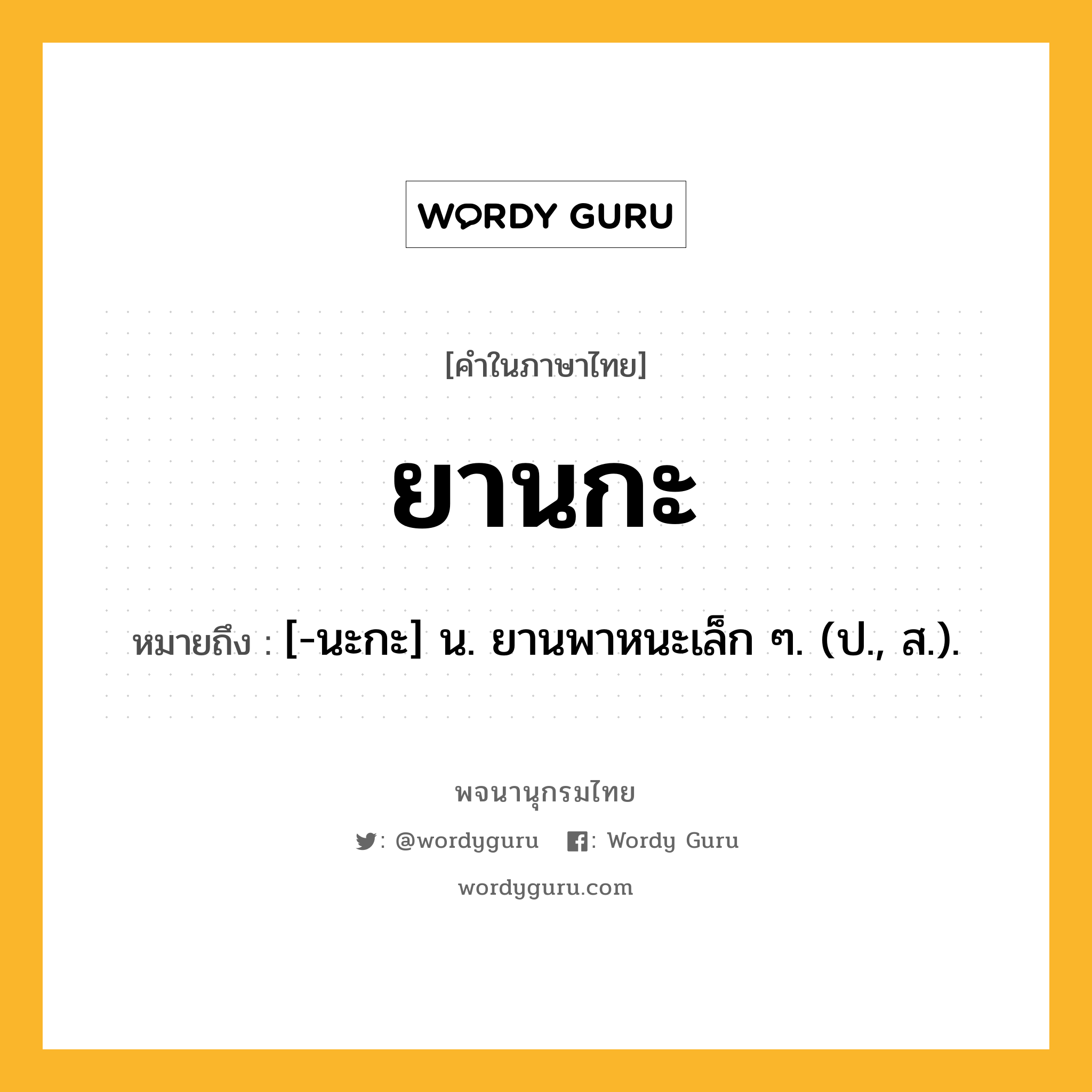 ยานกะ ความหมาย หมายถึงอะไร?, คำในภาษาไทย ยานกะ หมายถึง [-นะกะ] น. ยานพาหนะเล็ก ๆ. (ป., ส.).